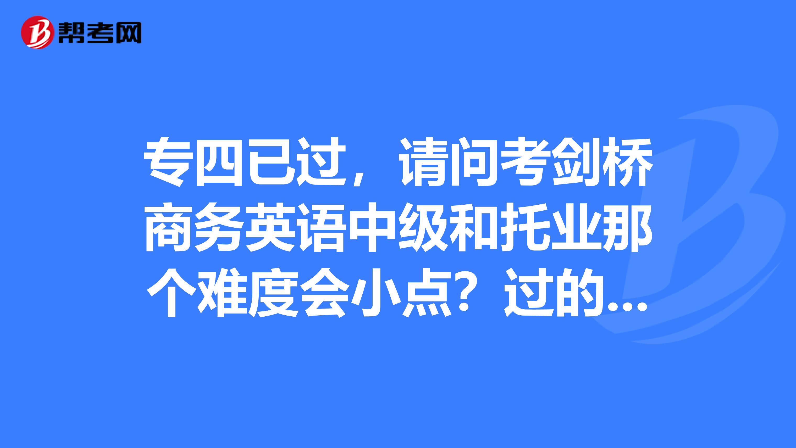 专四已过,请问考剑桥商务英语中级和托业那个难度会小点?过的可能性大些