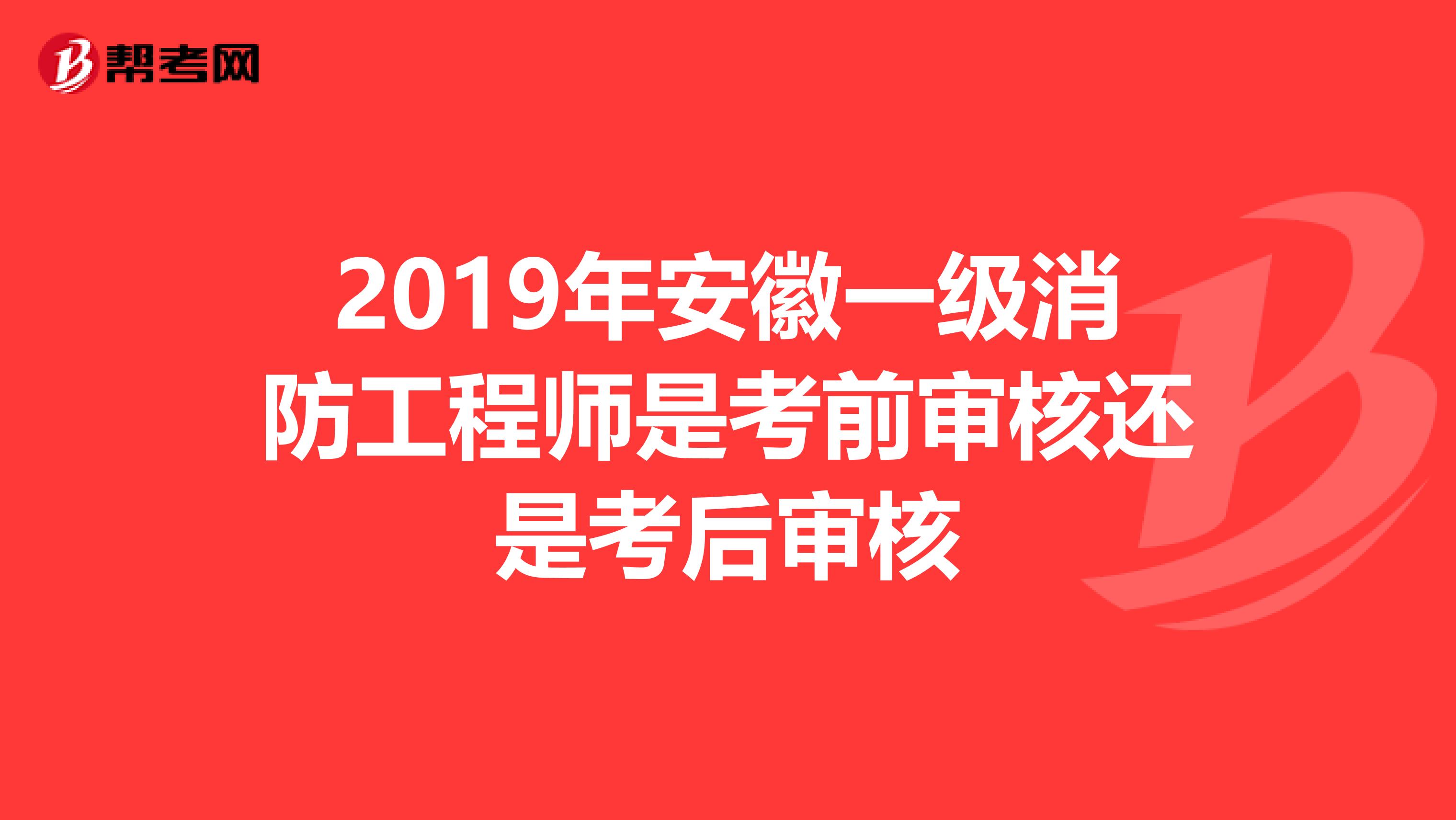 2019年安徽一级消防工程师是考前审核还是考后审核