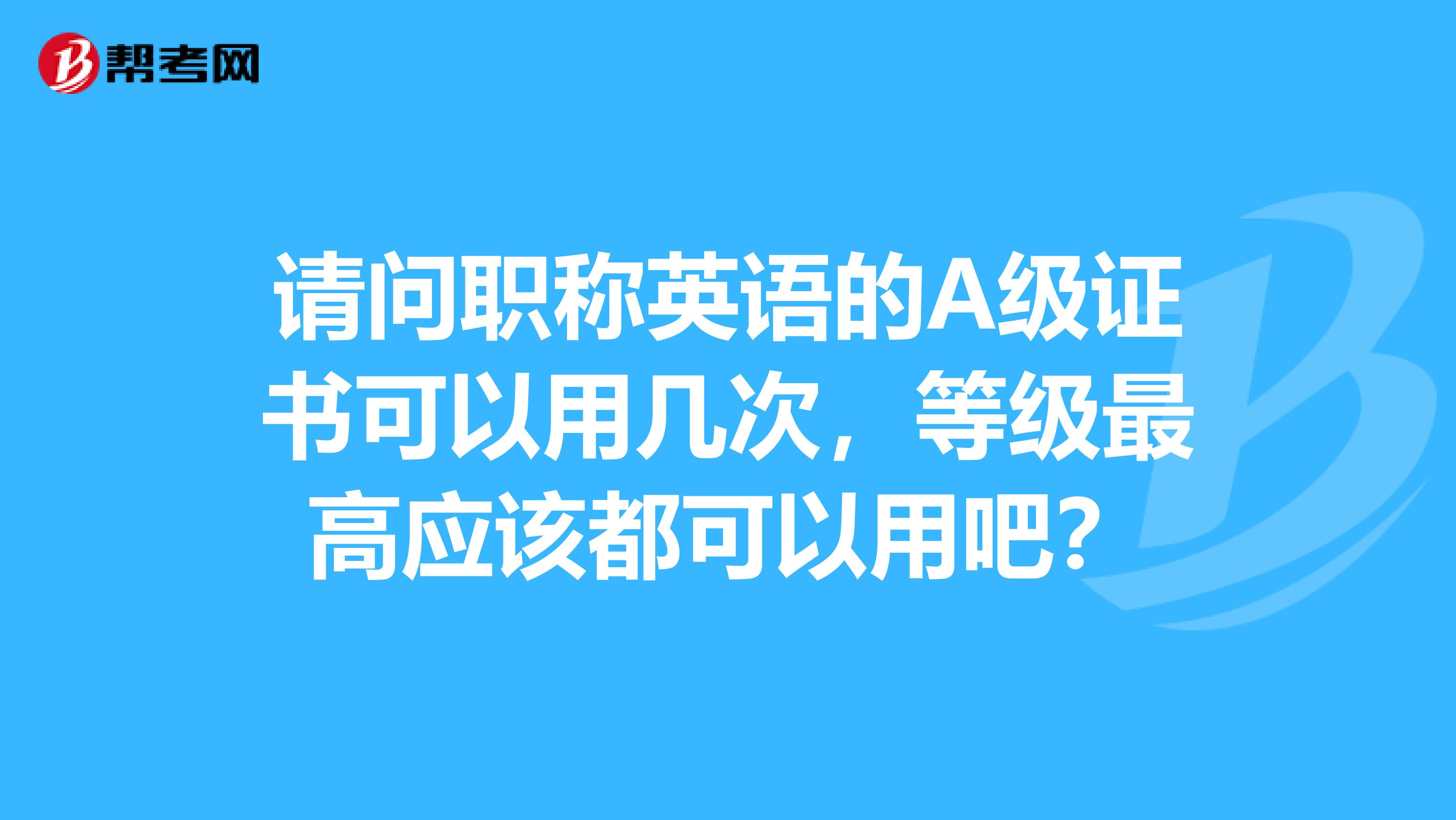 請問職稱英語的A級證書可以用幾次，等級最高應(yīng)該都可以用吧？