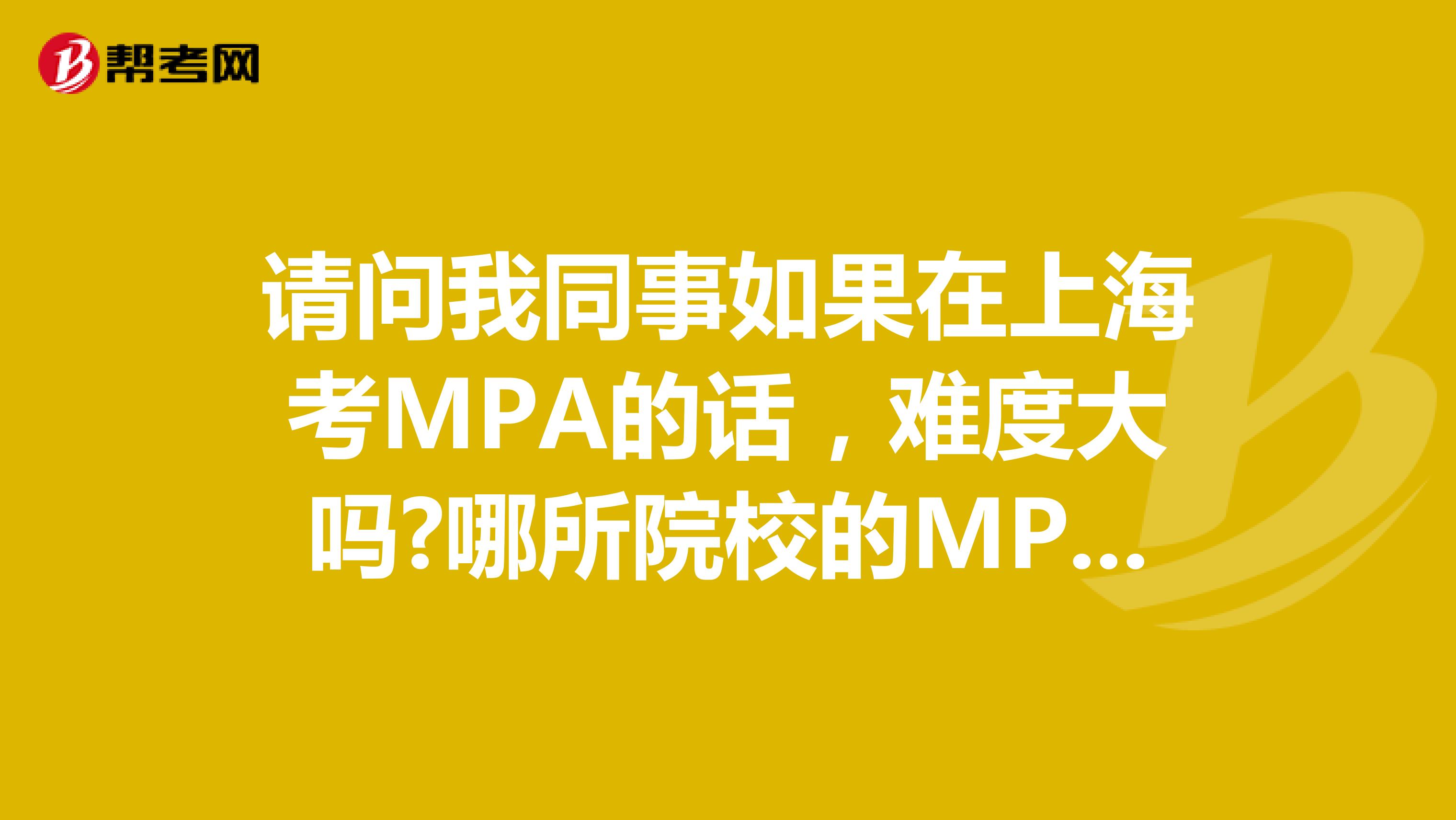 请问我同事如果在上海考MPA的话,难度大吗?哪所院校的MPA比较好?