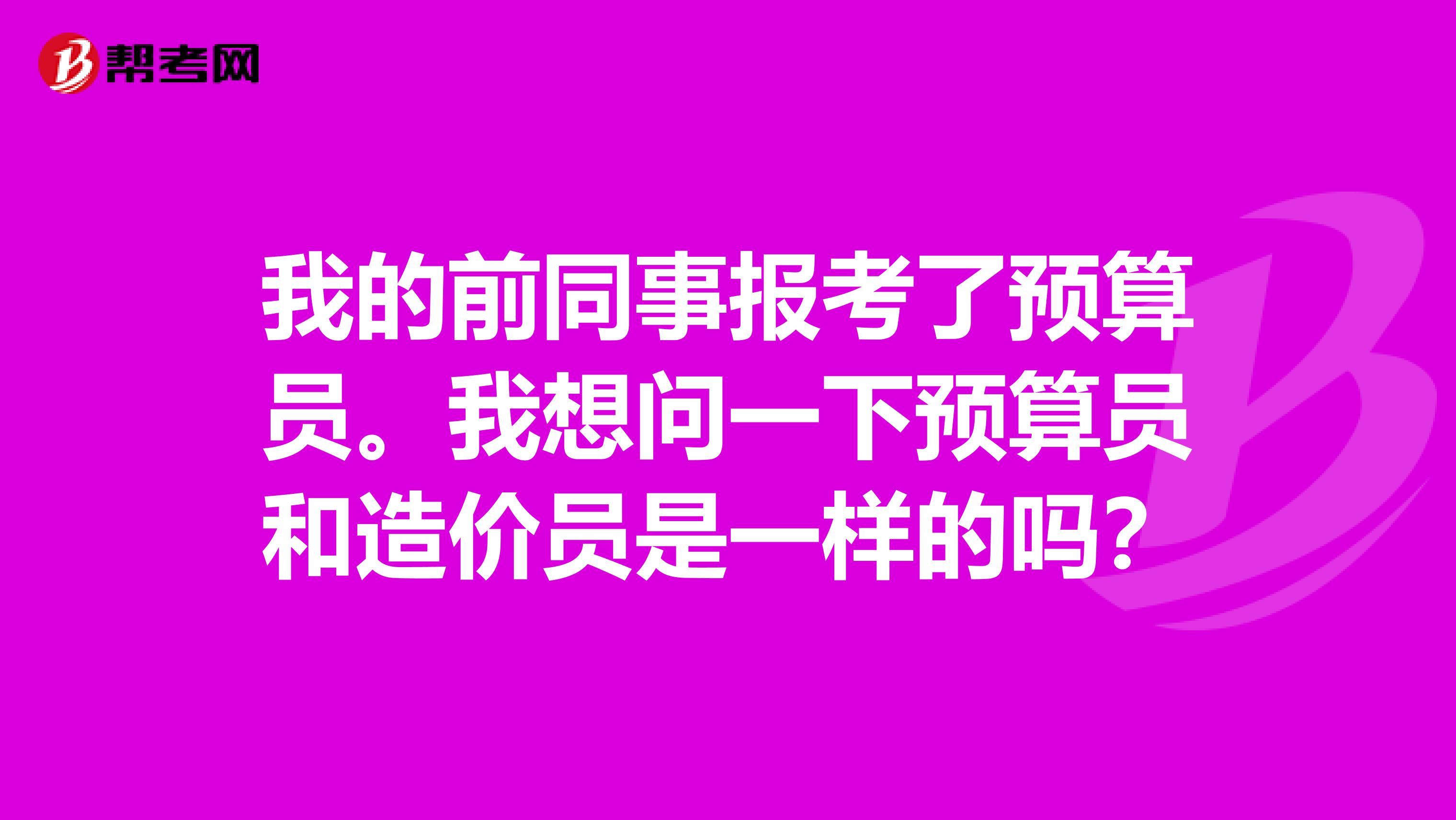 我的前同事报考了预算员。我想问一下预算员和造价员是一样的吗?