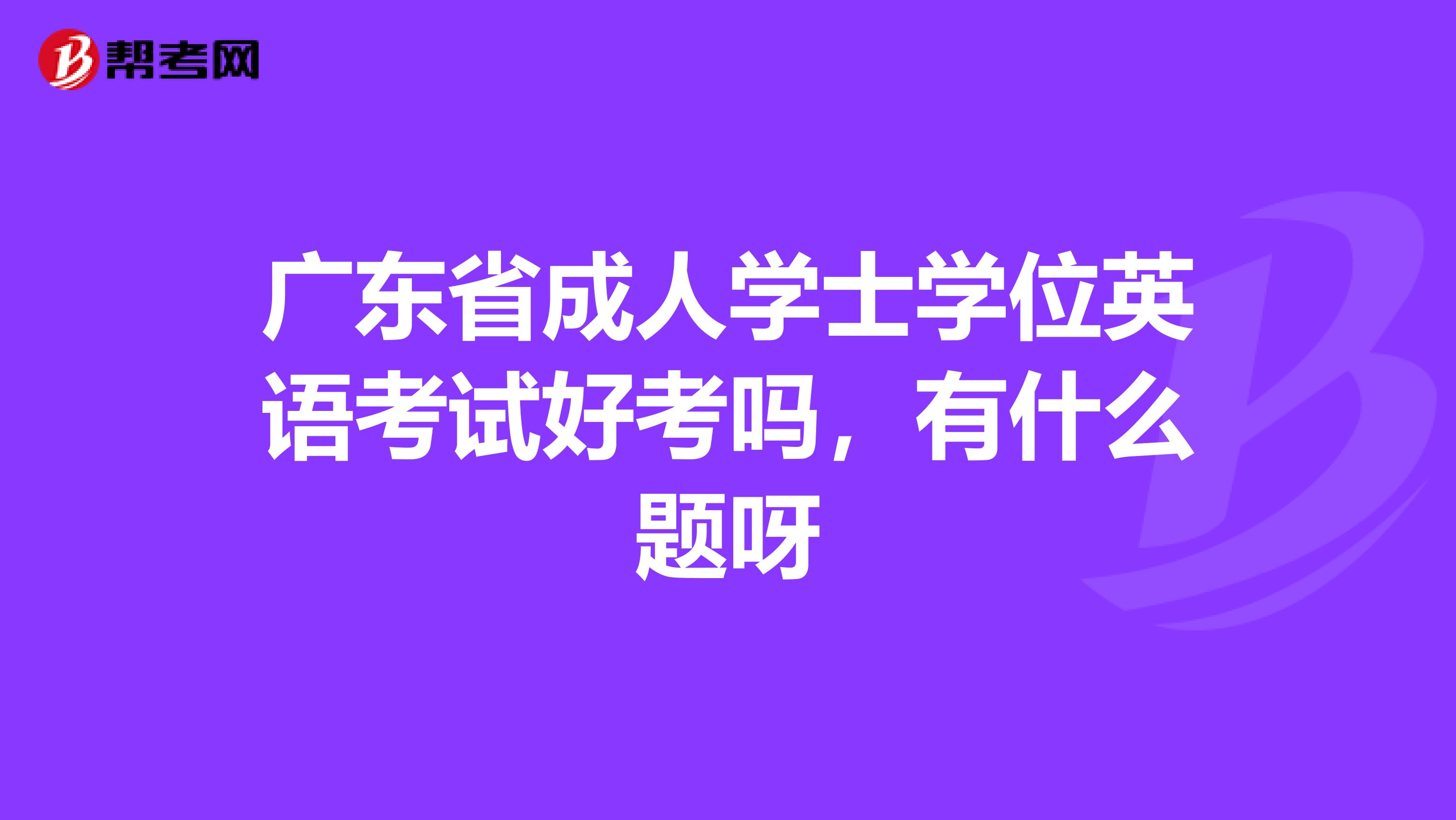 广东省成人学士学位英语考试好考吗，有什么题呀