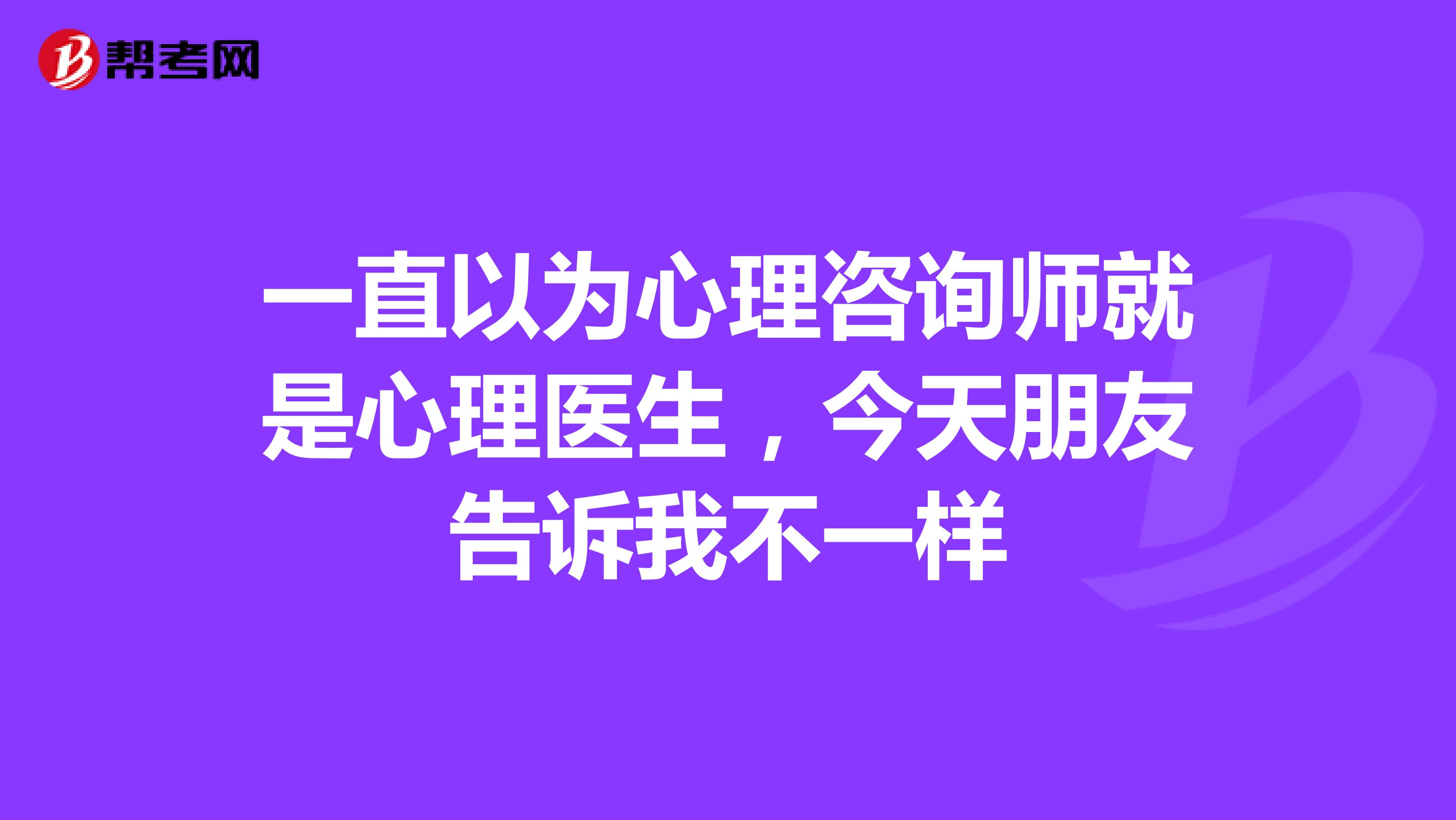 一直以为心理咨询师就是心理医生,今天朋友告诉我不一样