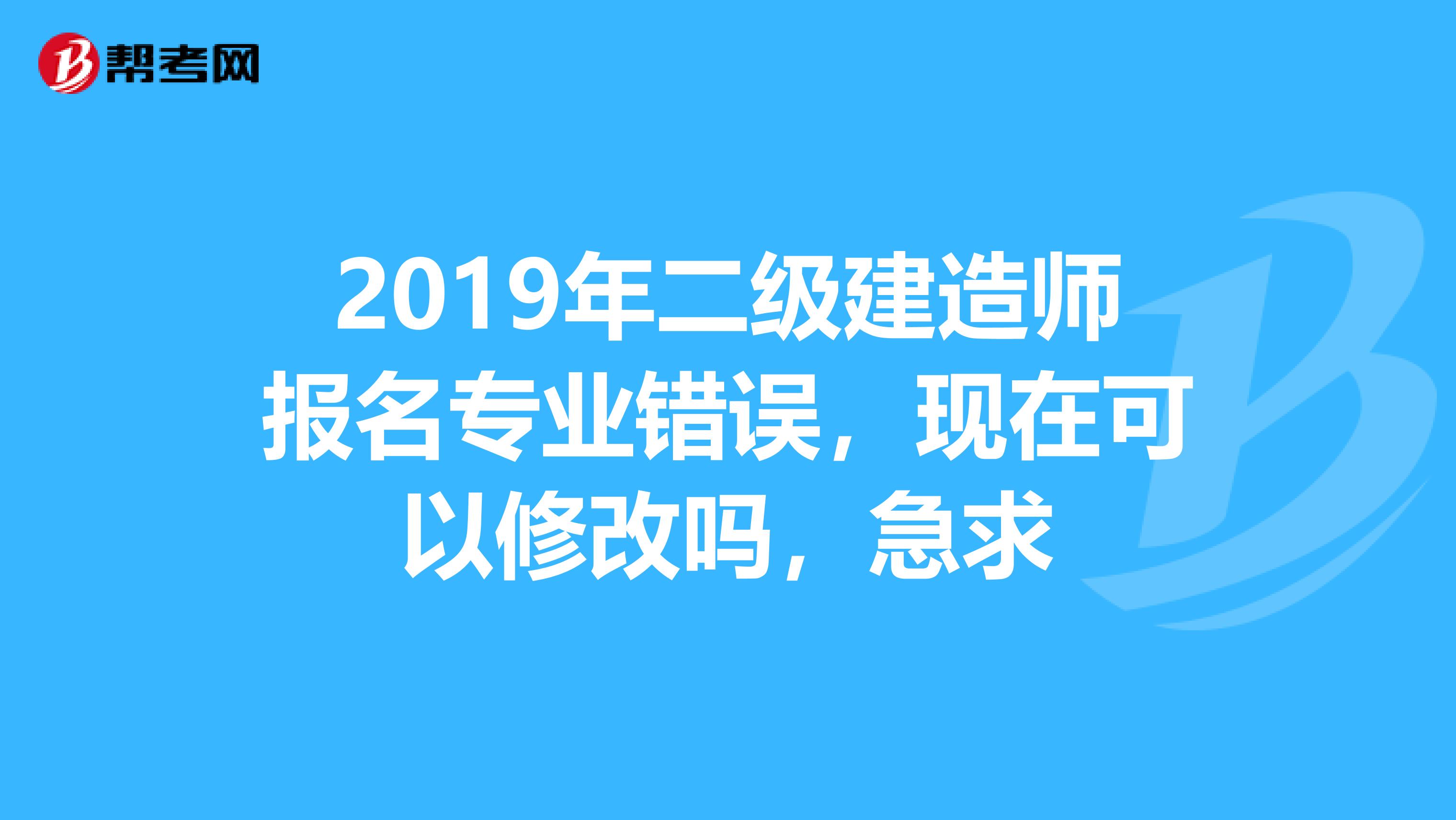 2019年二级建造师报名专业错误,现在可以修改吗,急求