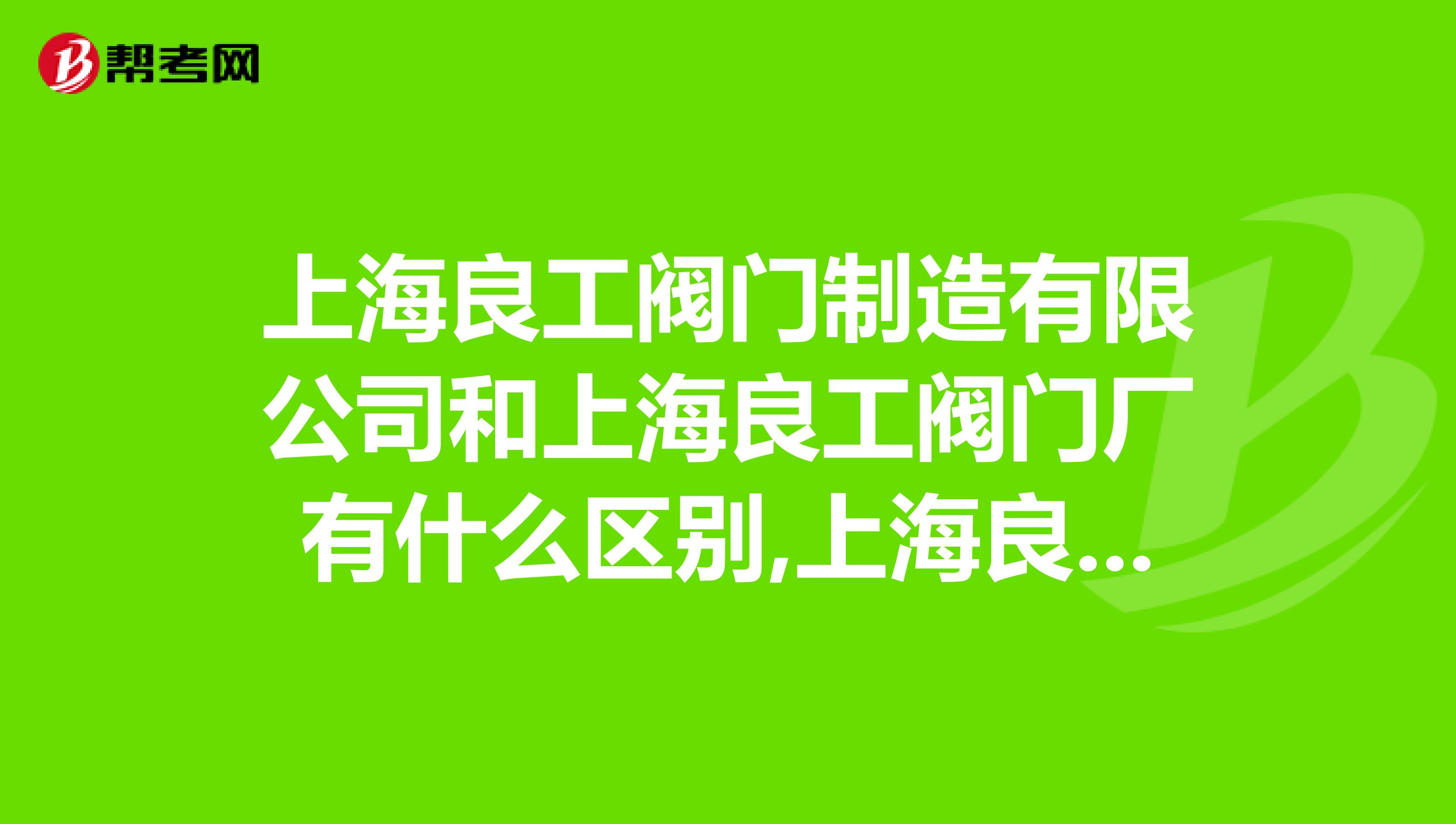 上海良工阀门制造有限公司和上海良工阀门厂有什么区别,上海良工阀门制造有限公司质量如何