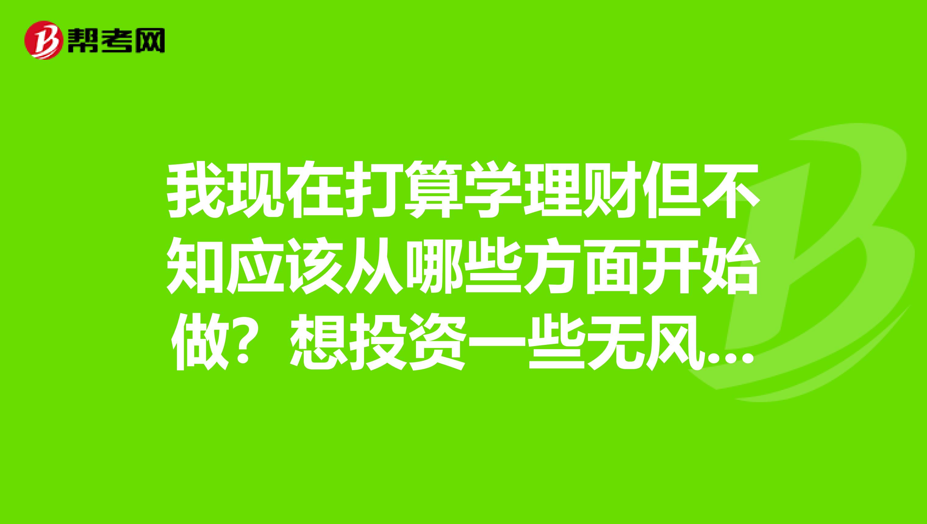 我现在打算学理财但不知应该从哪些方面开始做?想投资一些无风险的,能够赚点钱的,不知基金怎么样?希望能够给点建议?谢谢