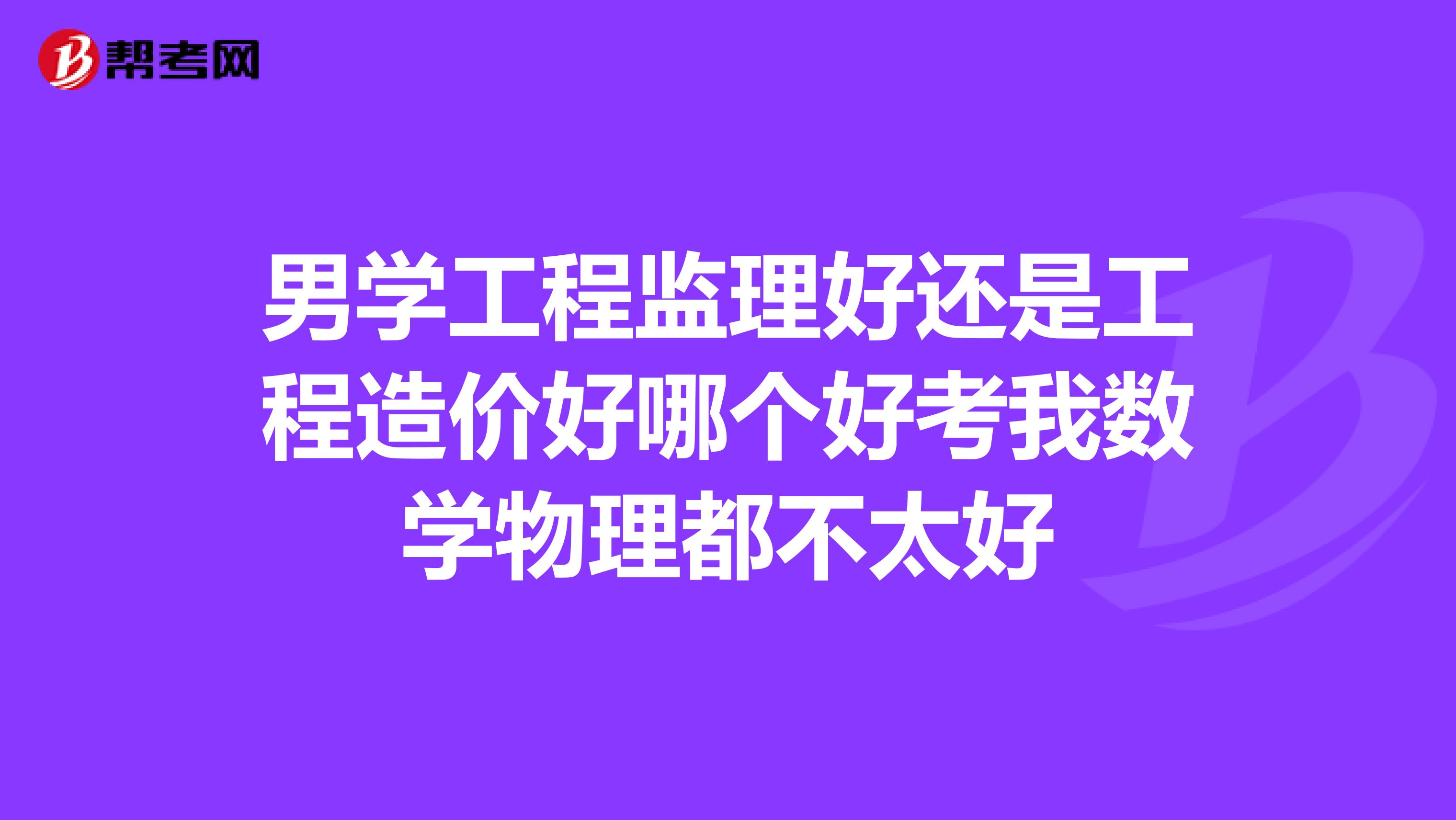 男学工程监理好还是工程造价好哪个好考我数学物理都不太好