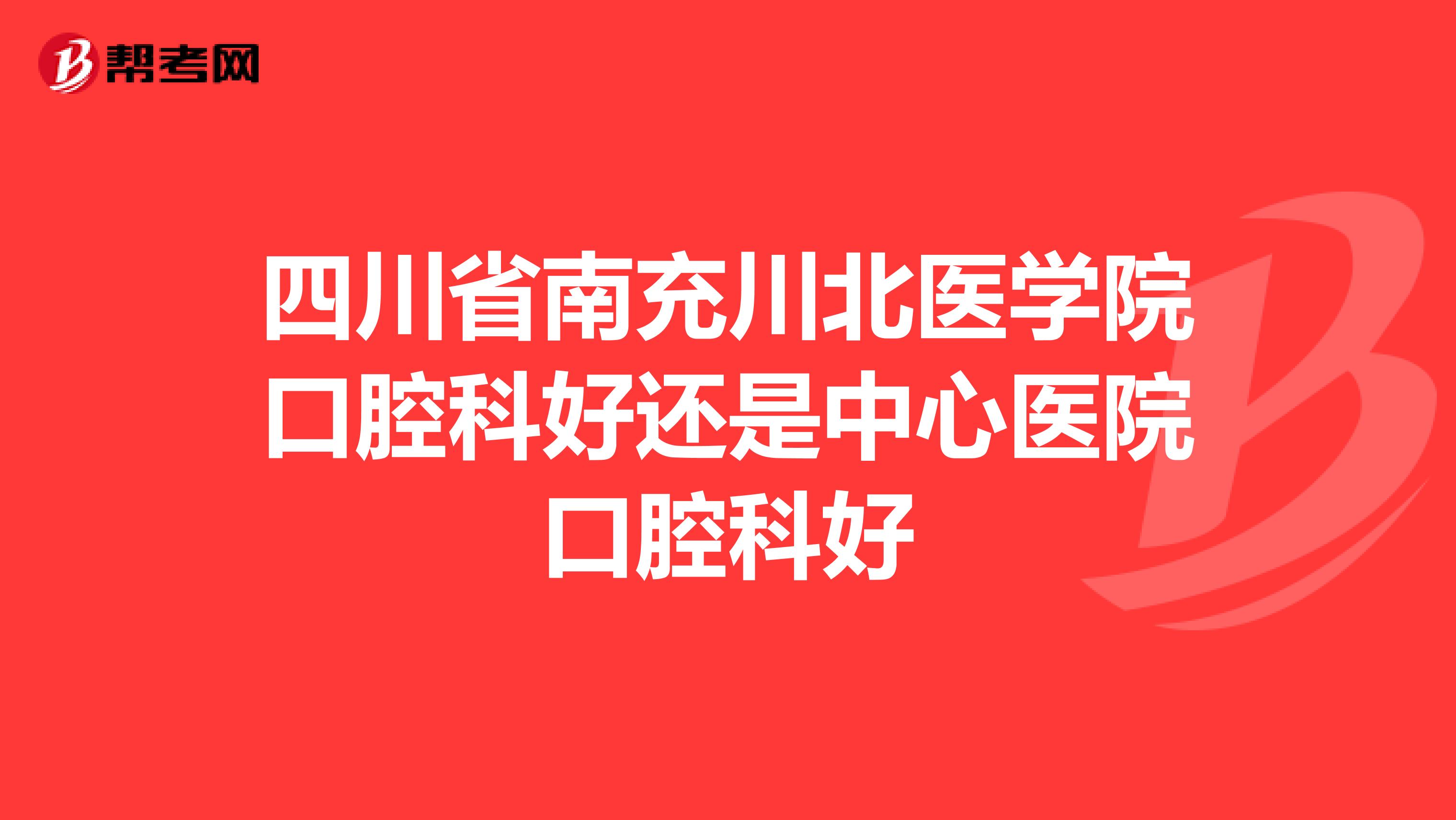 四川省南充川北医学院口腔科好还是中心医院口腔科好
