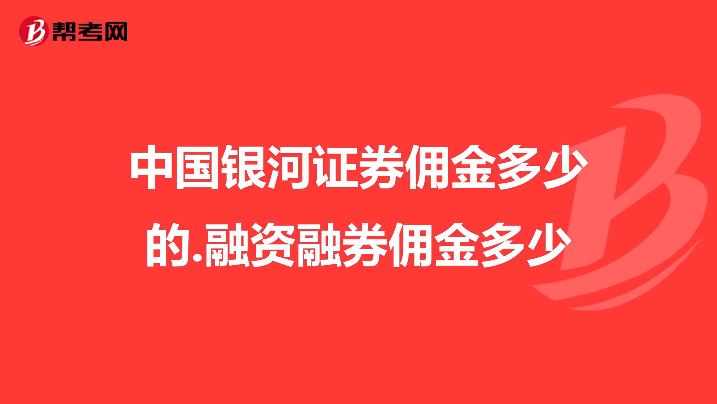 中国银河证券佣金多少的.融资融券佣金多少