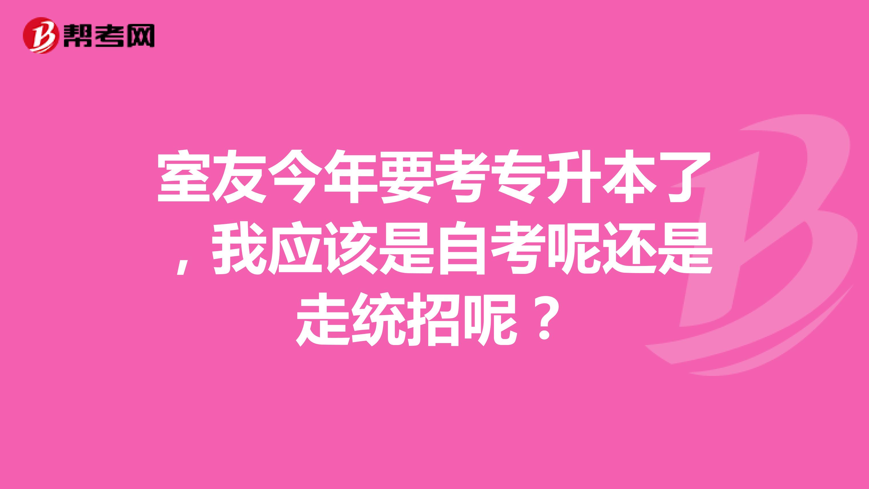 室友今年要考专升本了，我应该是自考呢还是走统招呢？