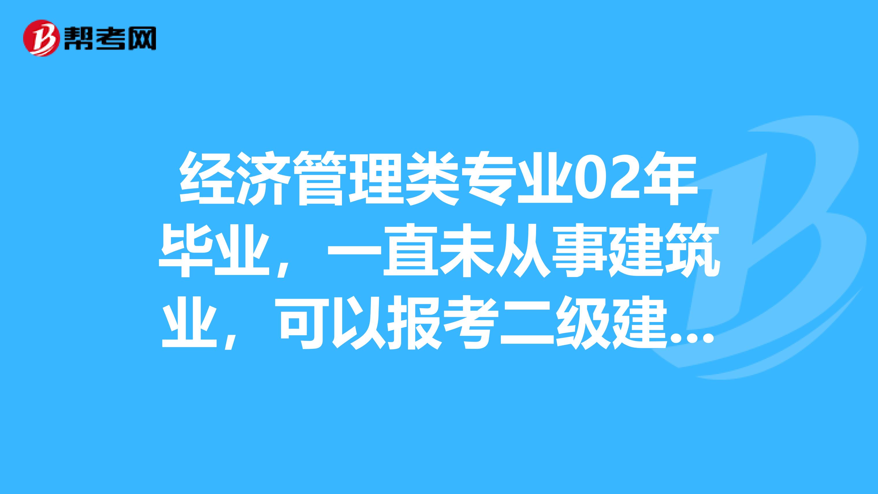 经济管理类专业02年毕业，一直未从事建筑业，可以报考二级建造师吗？