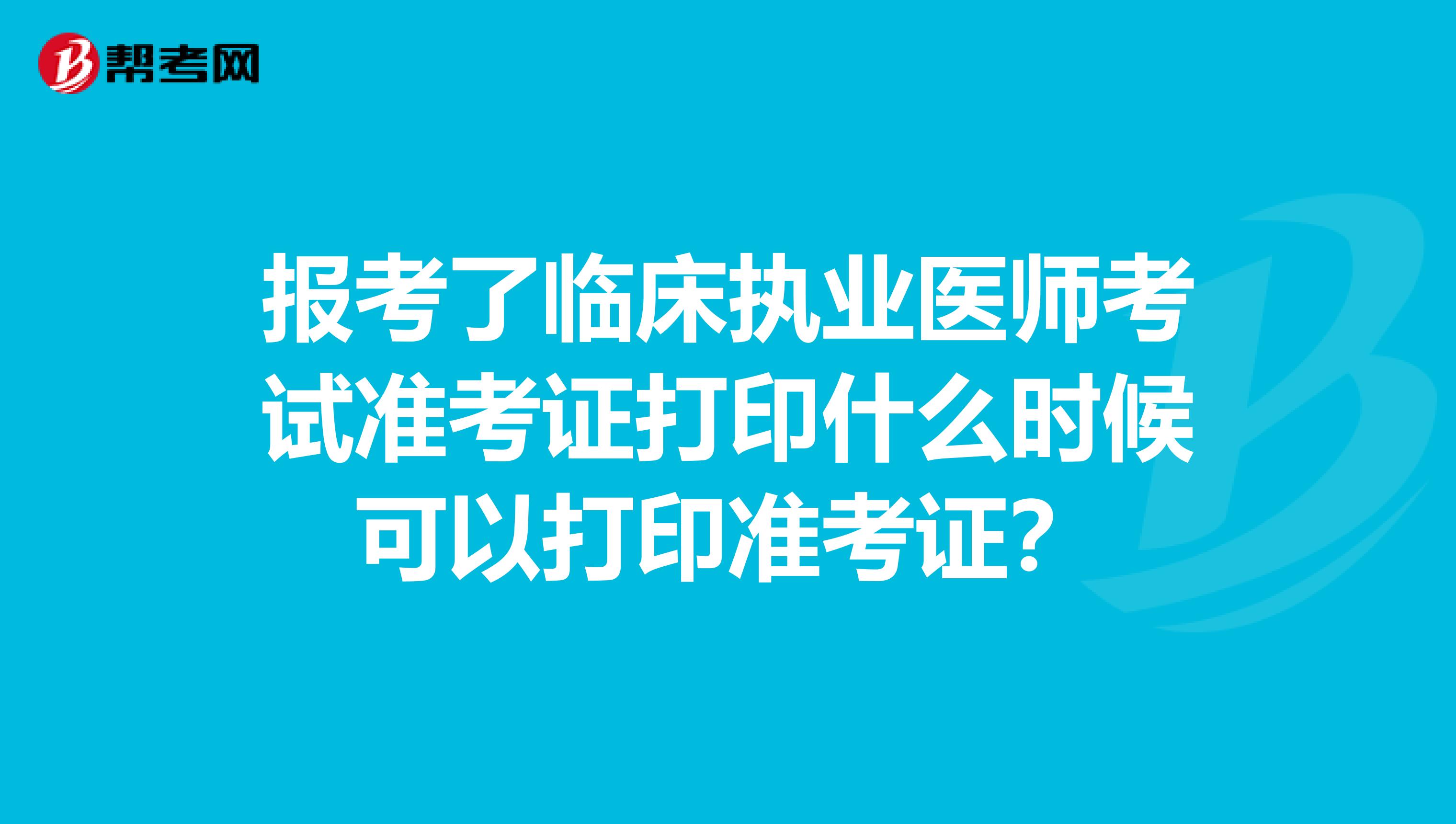 报考了临床执业医师考试准考证打印什么时候可以打印准考证？