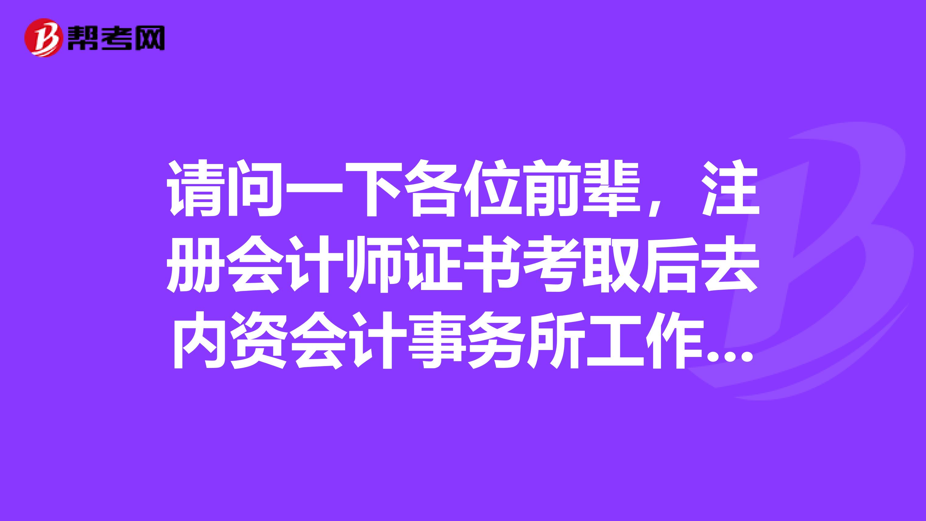 請(qǐng)問一下各位前輩,注冊(cè)會(huì)計(jì)師證書考取后去內(nèi)資會(huì)計(jì)事務(wù)所工作的待遇怎么樣呢?