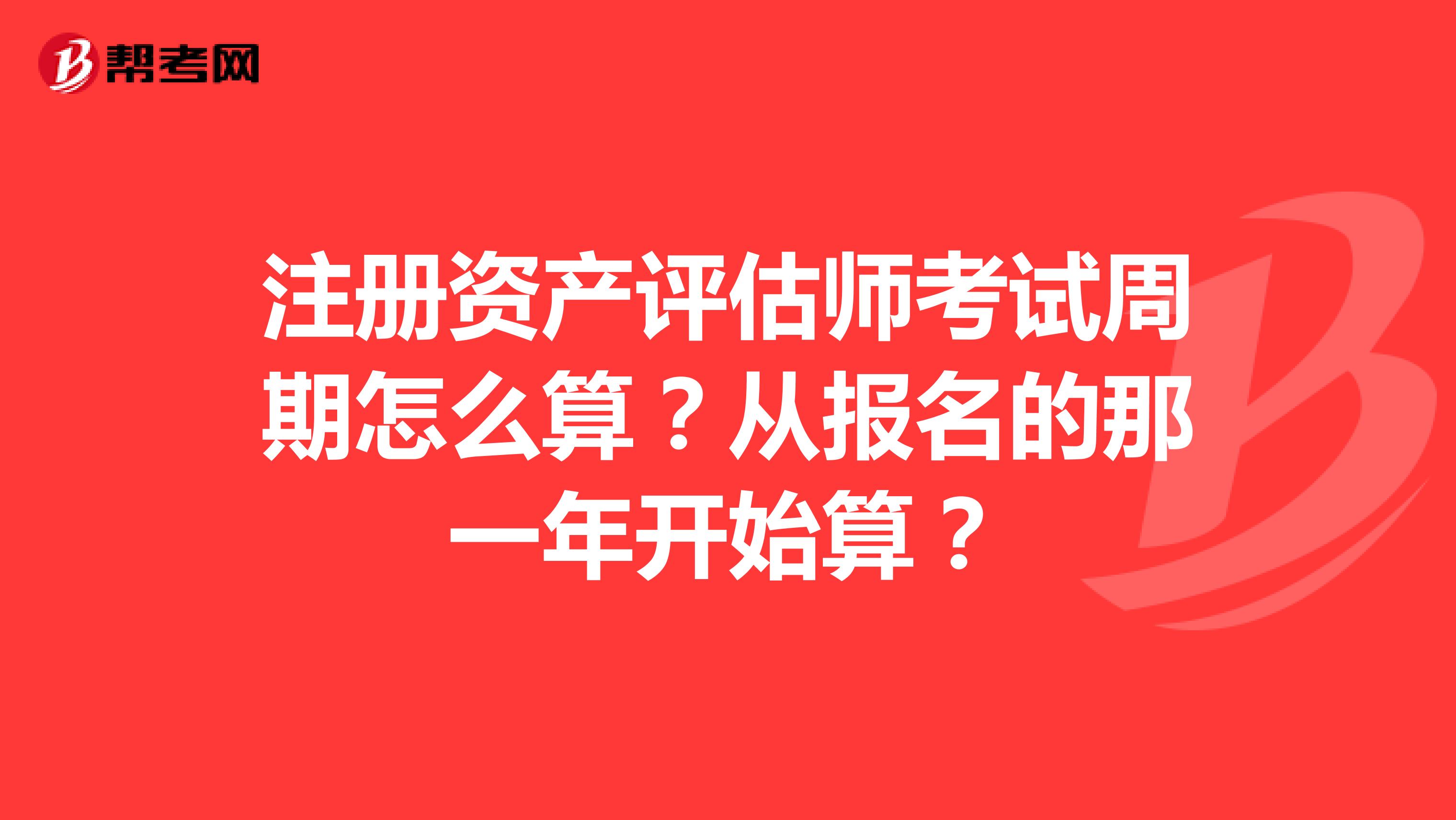 注冊資產評估師考試周期怎么算？從報名的那一年開始算？