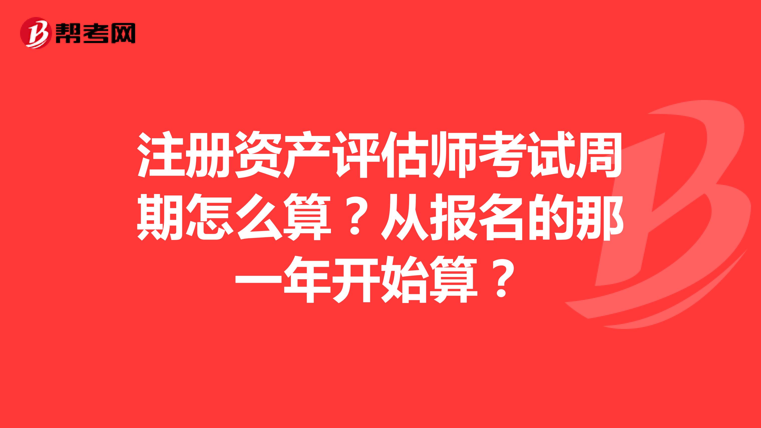 注册资产评估师考试周期怎么算？从报名的那一年开始算？