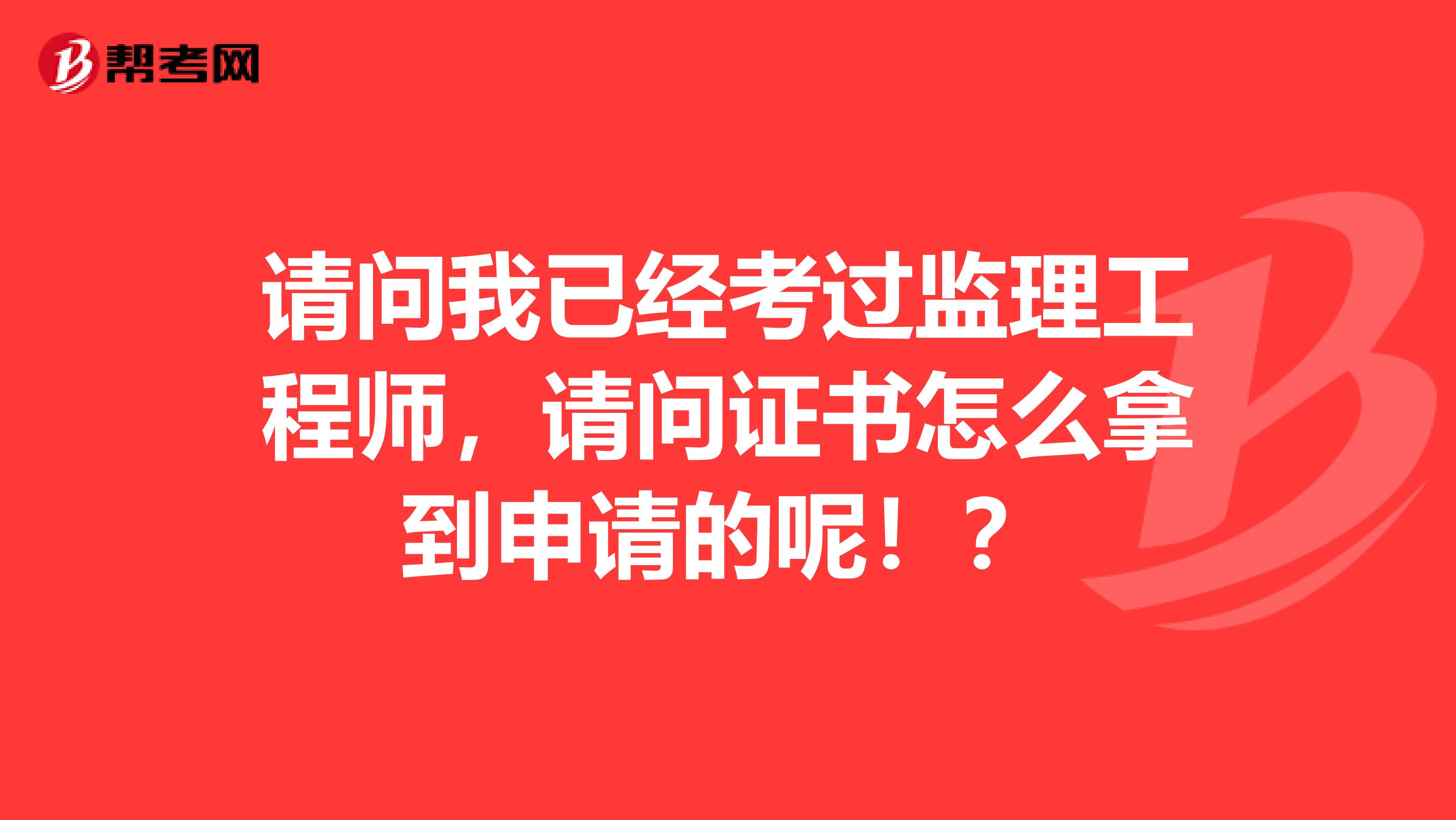 请问我已经考过监理工程师，请问证书怎么拿到申请的呢！？