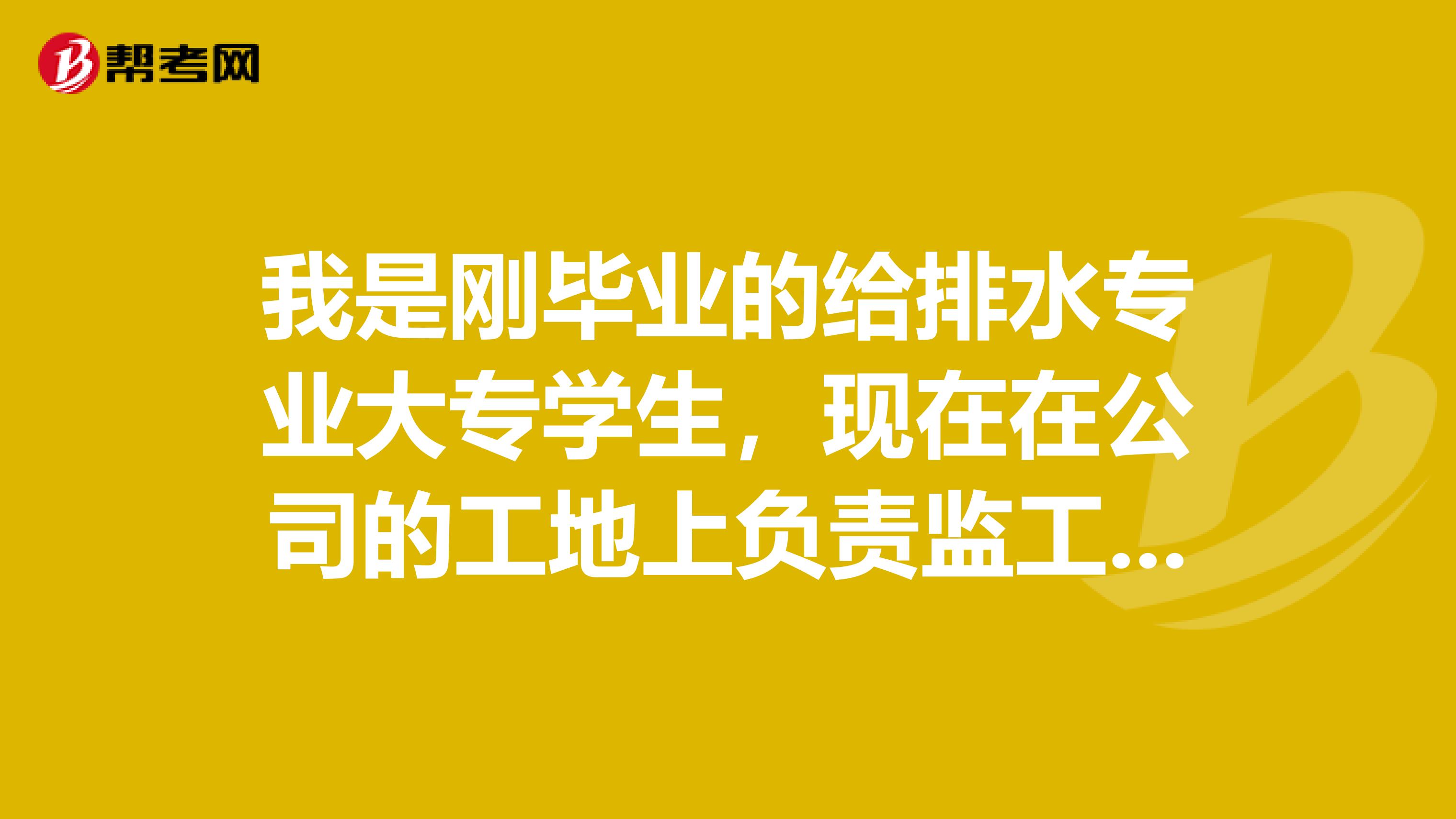我是刚毕业的给排水专业大专学生,现在在公司的工地上负责监工,我想问可以考监理员吗?