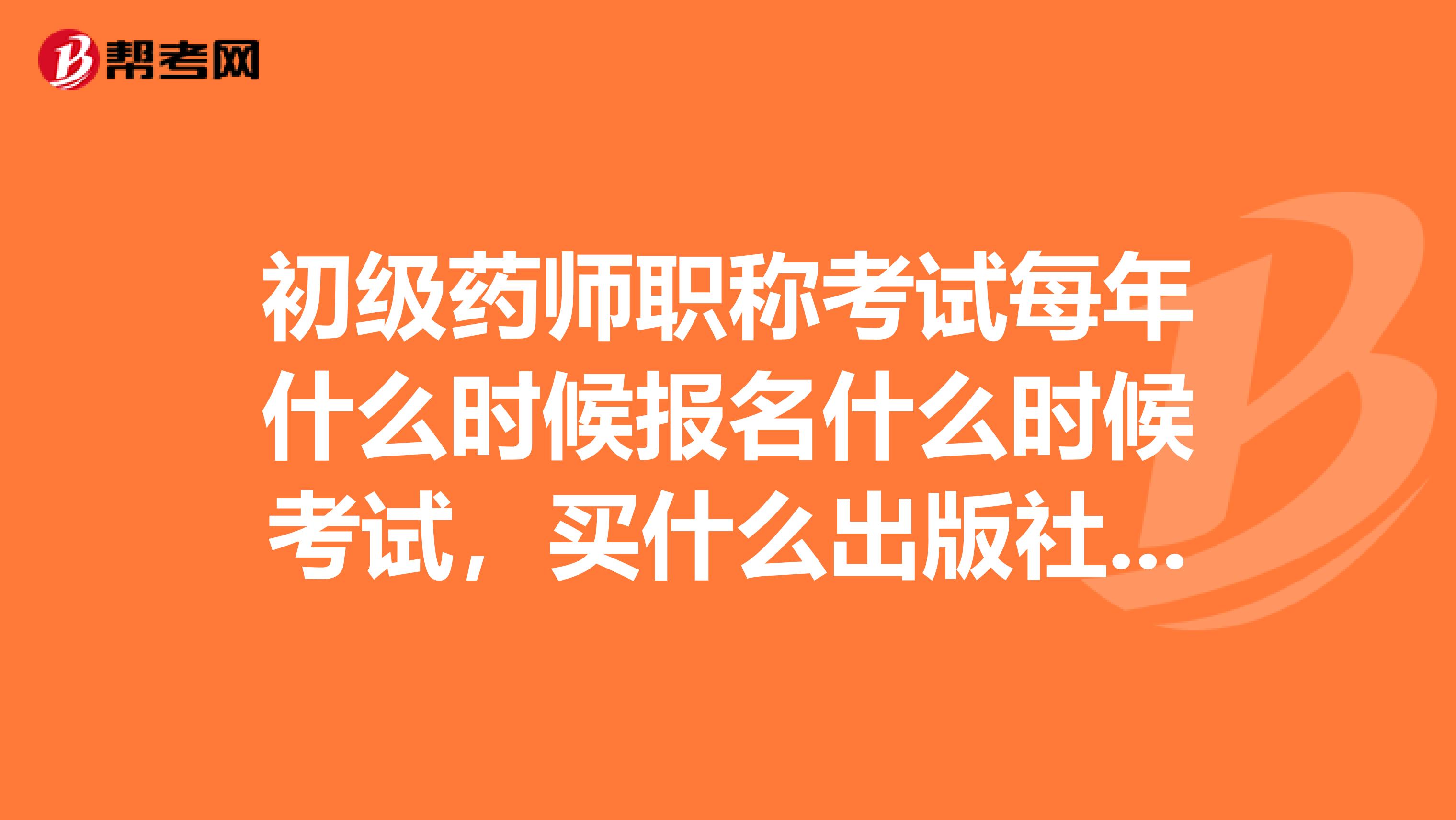 初級藥師職稱考試每年什么時候報名什么時候考試，買什么出版社的復習書好。最近到處找書都沒找到賣的