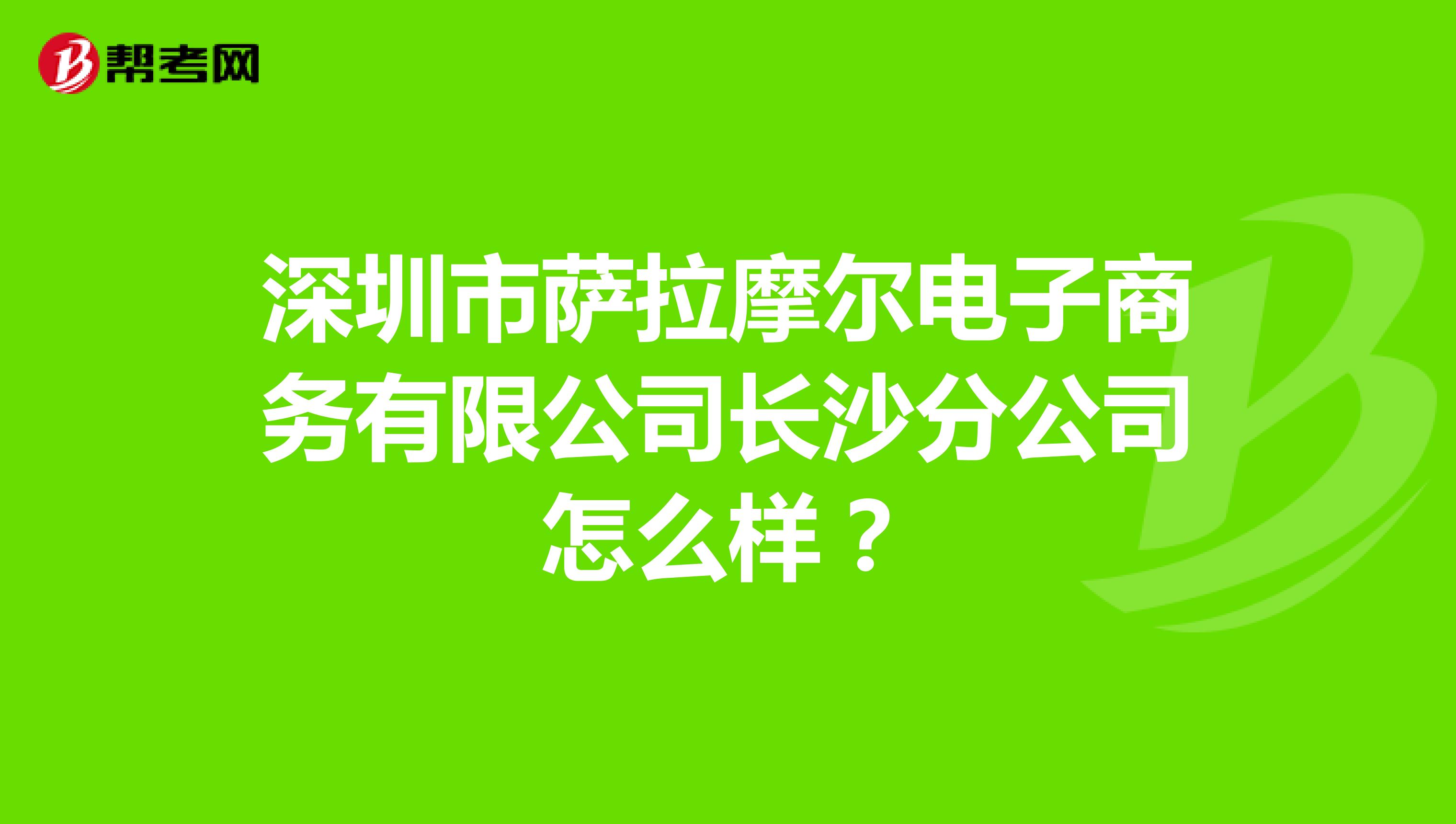深圳市萨拉摩尔电子商务有限公司长沙分公司怎么样?