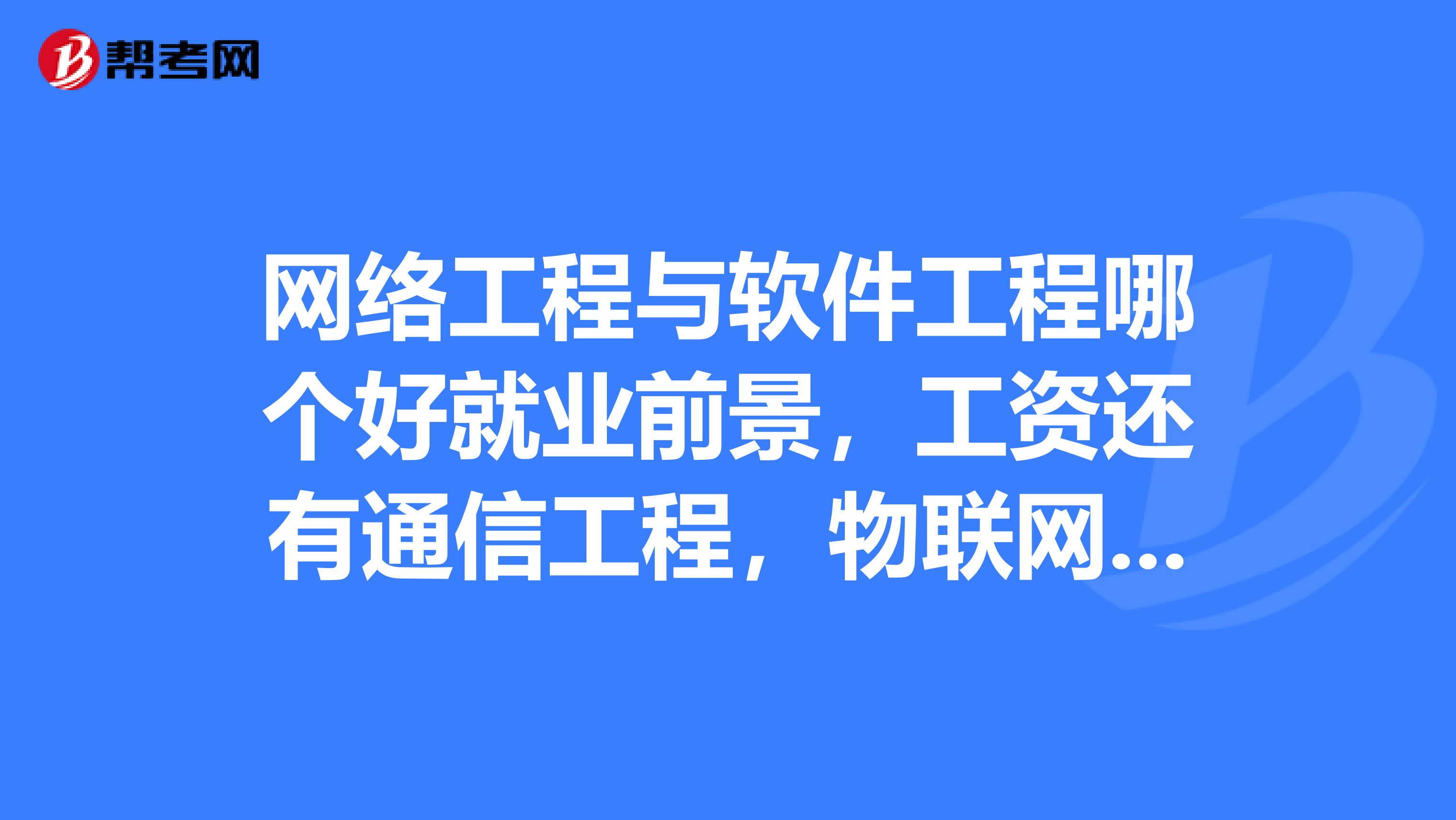 网络工程与软件工程哪个好就业前景,工资还有通信工程,物联网工程咋样??????