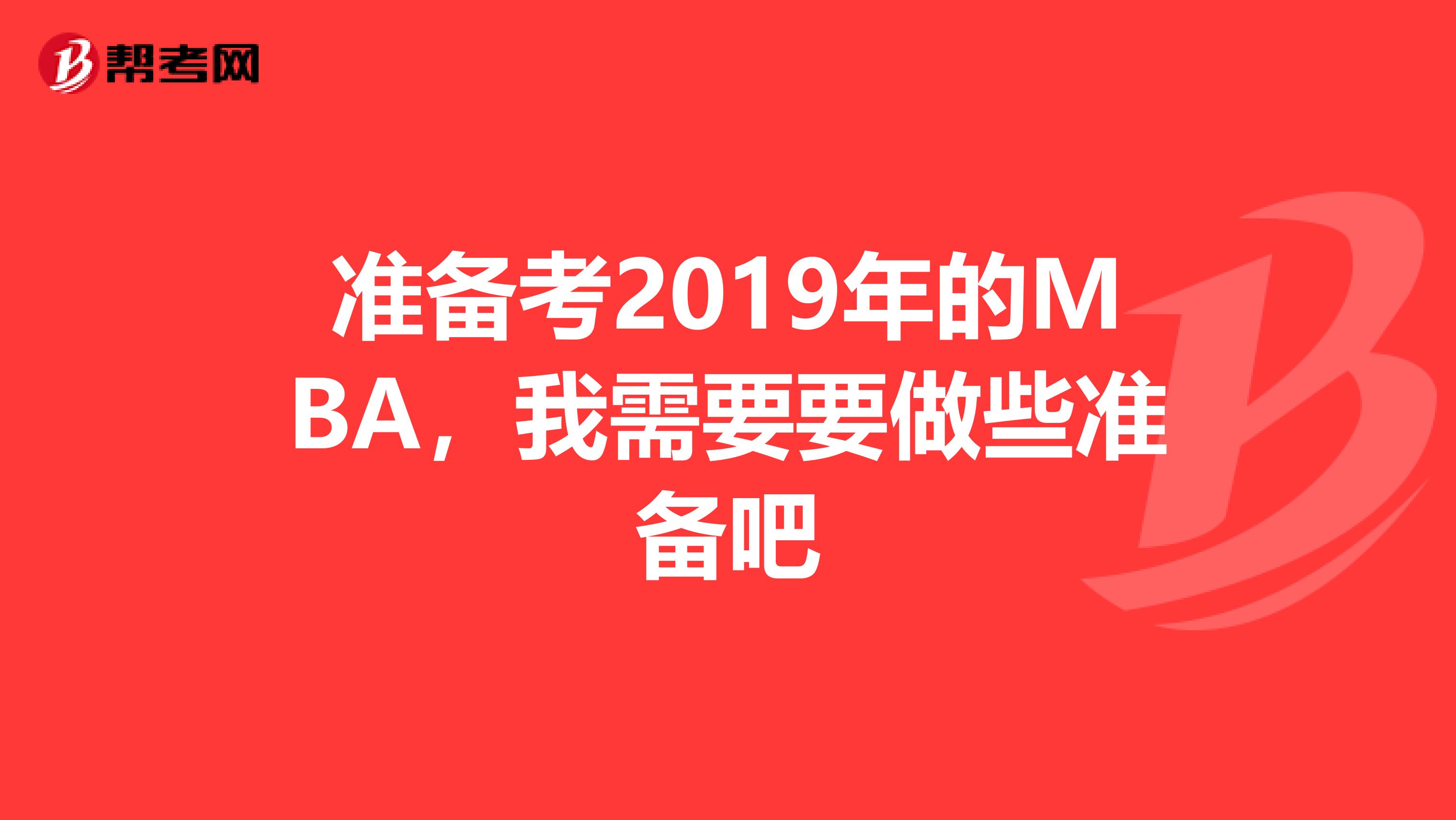 準(zhǔn)備考2019年的MBA，我需要要做些準(zhǔn)備吧