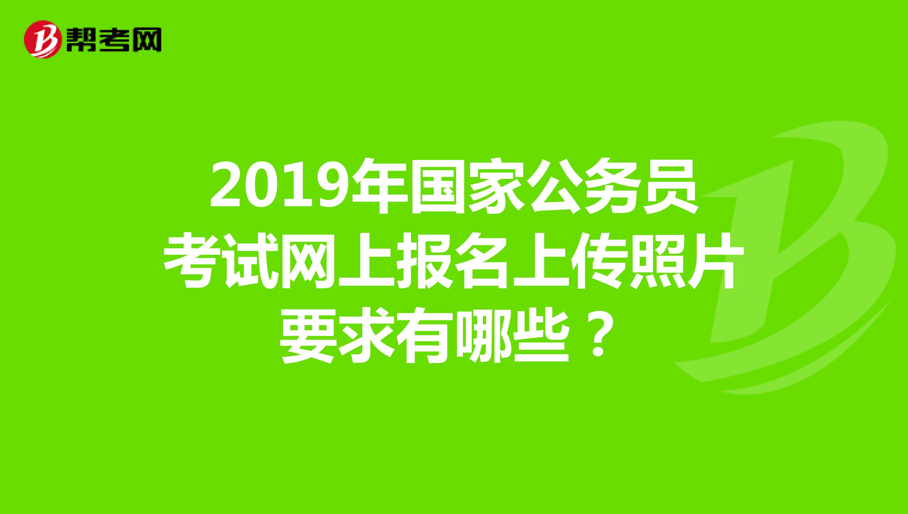 2019年国家公务员考试网上报名上传照片要求有哪些？