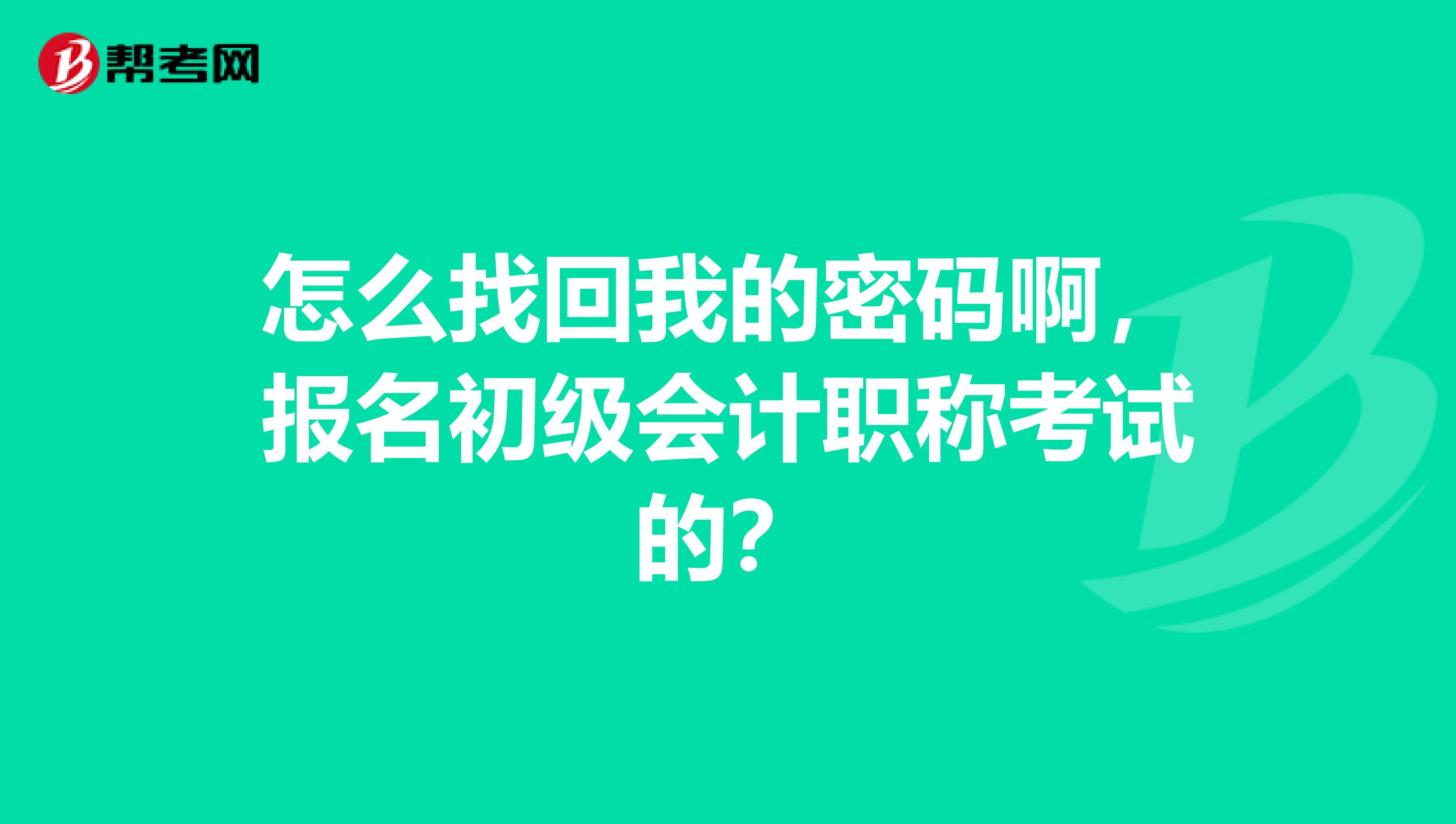 怎么找回我的密码啊，报名初级会计职称考试的？