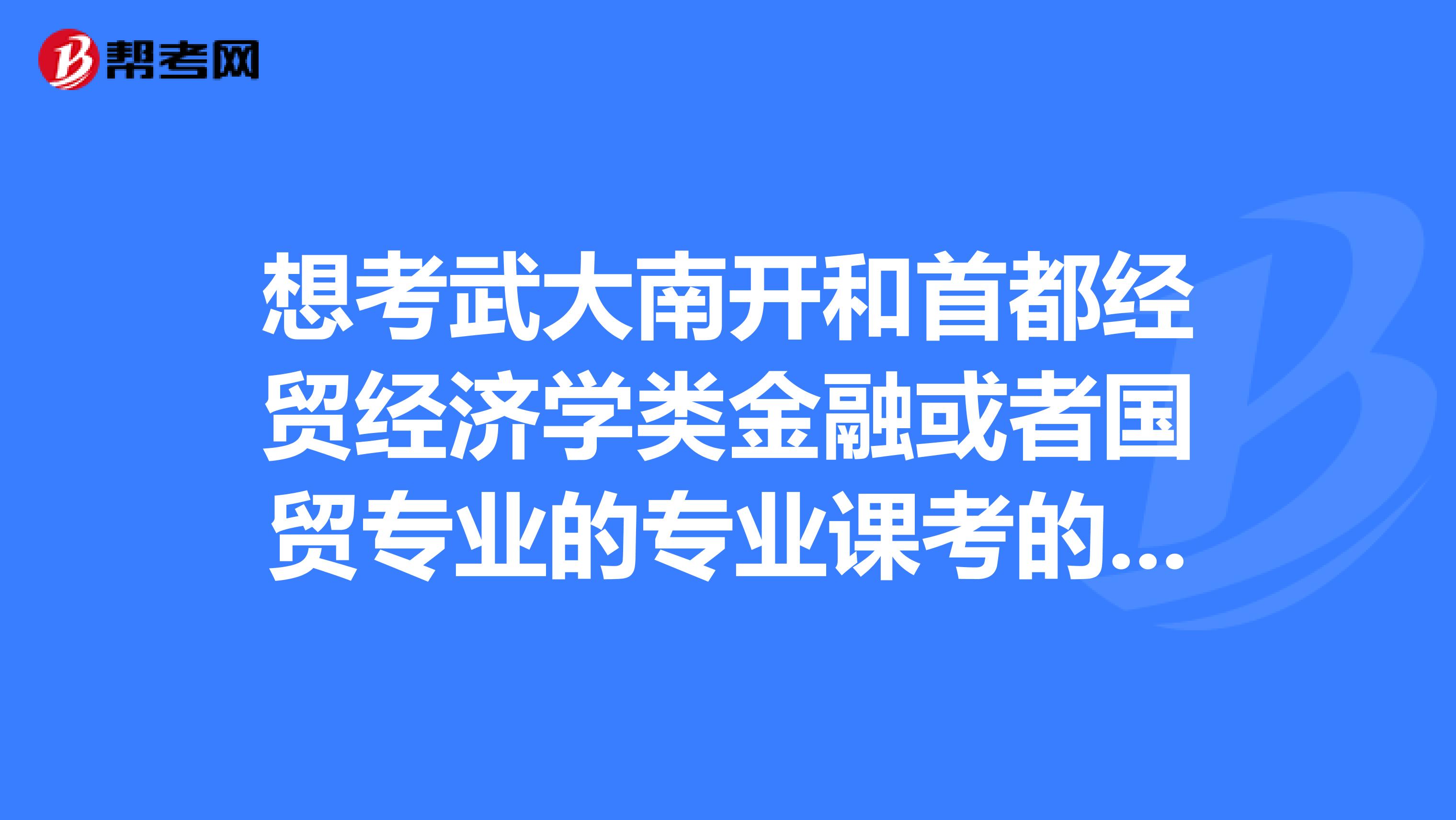 想考武大南开和首都经贸经济学类金融或者国贸专业的专业课考的是什么，考研专业课复习用书参考资料怎么选择