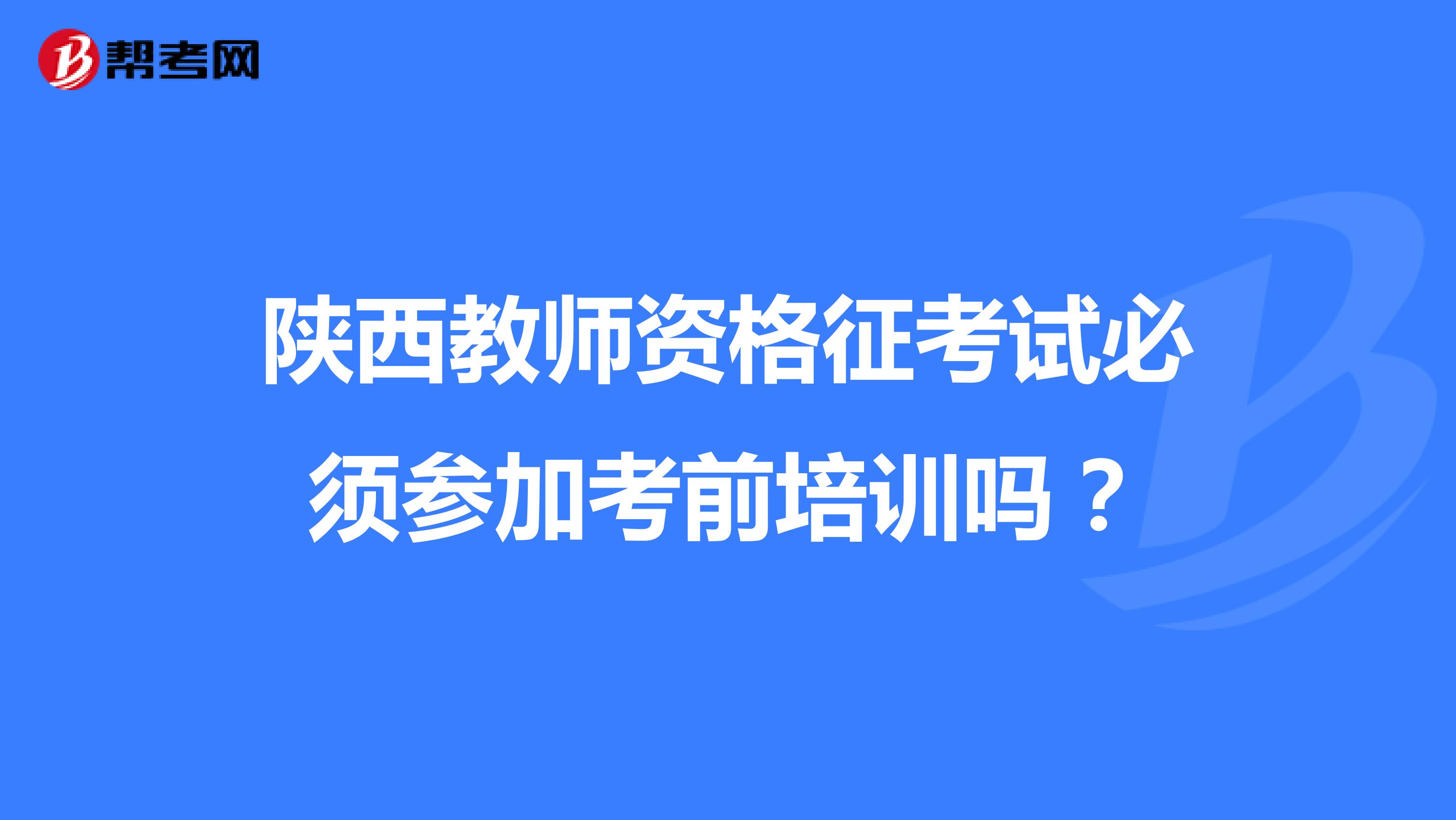 陕西教师资格征考试必须参加考前培训吗？