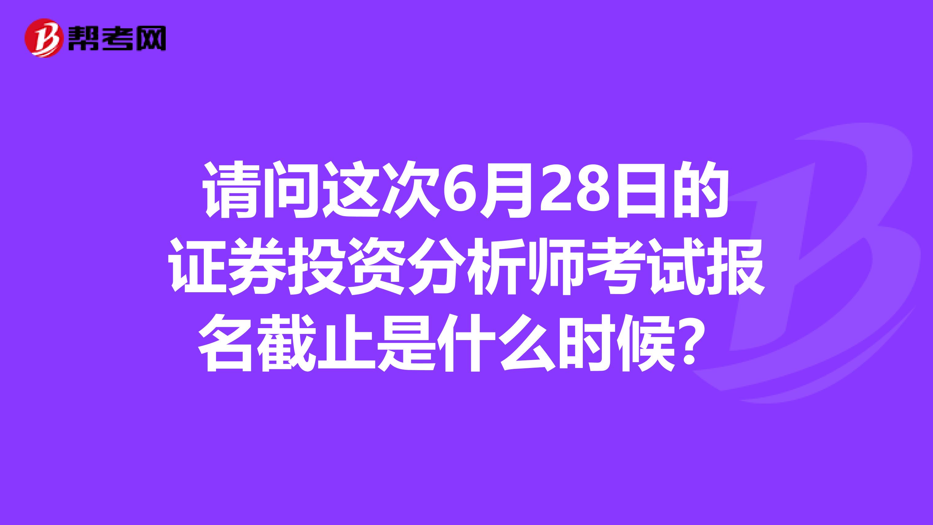 请问这次6月28日的证券投资分析师考试报名截止是什么时候?