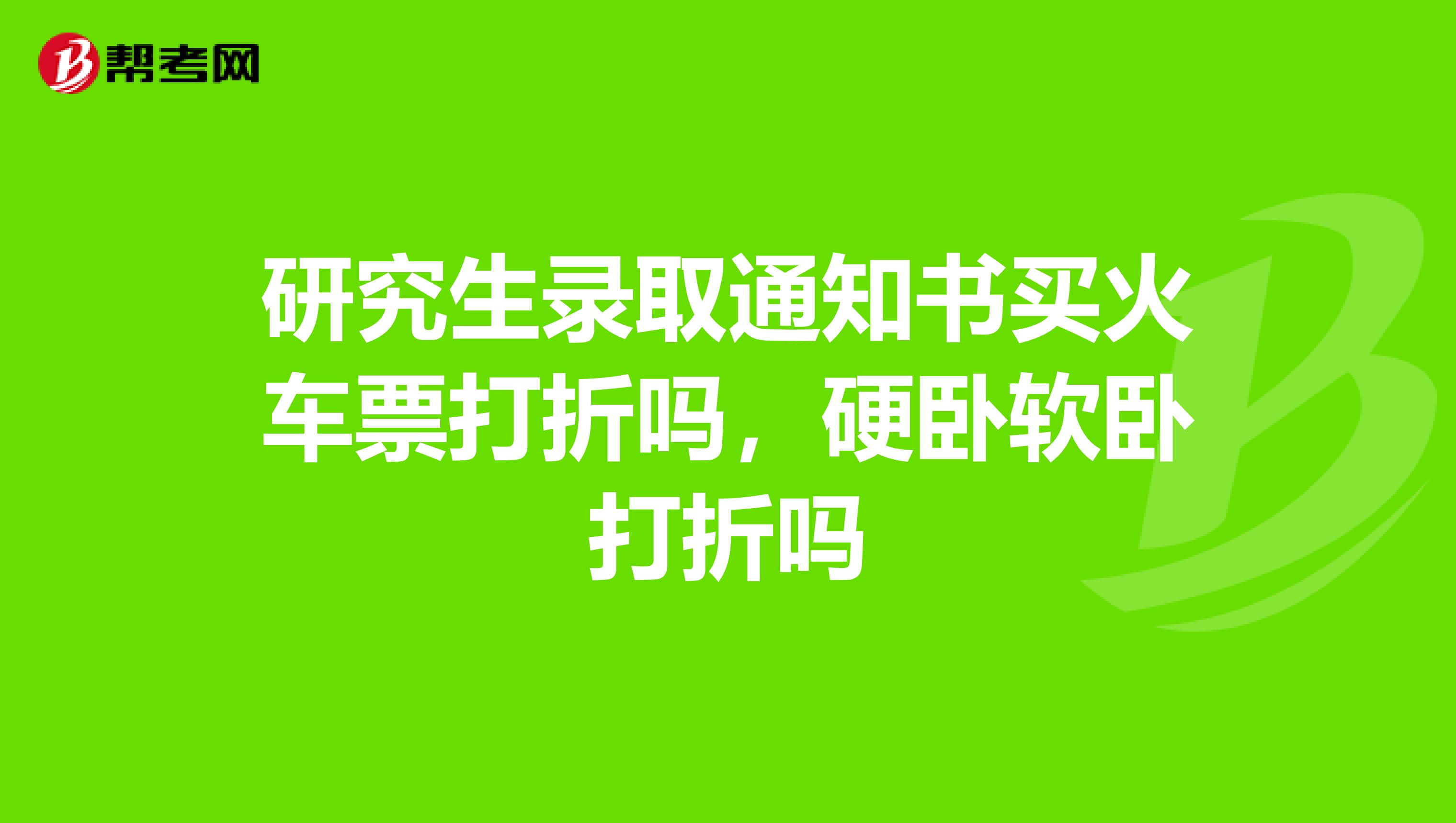 研究生录取通知书买火车票打折吗,硬卧软卧打折吗