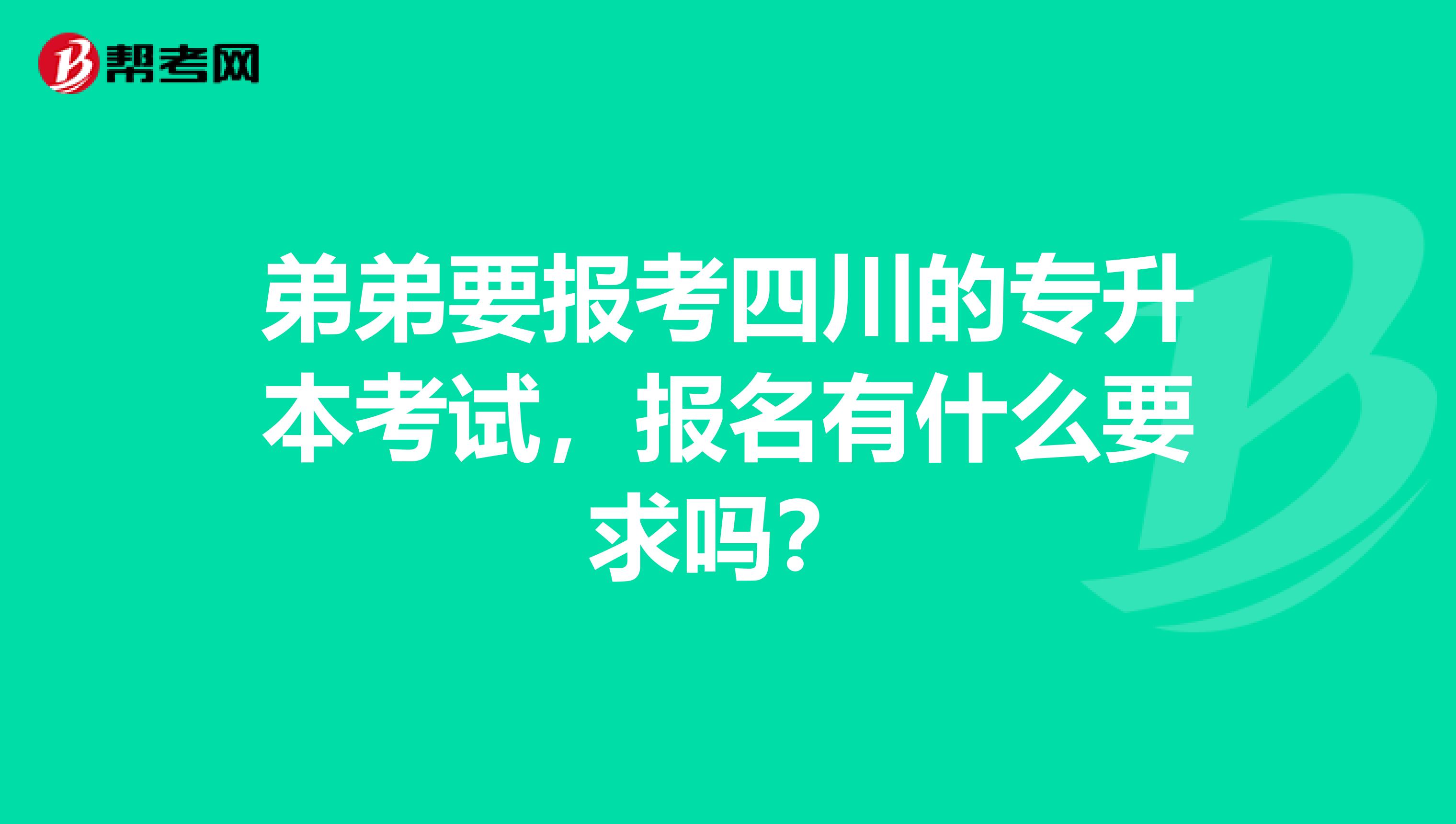弟弟要报考四川的专升本考试,报名有什么要求吗?