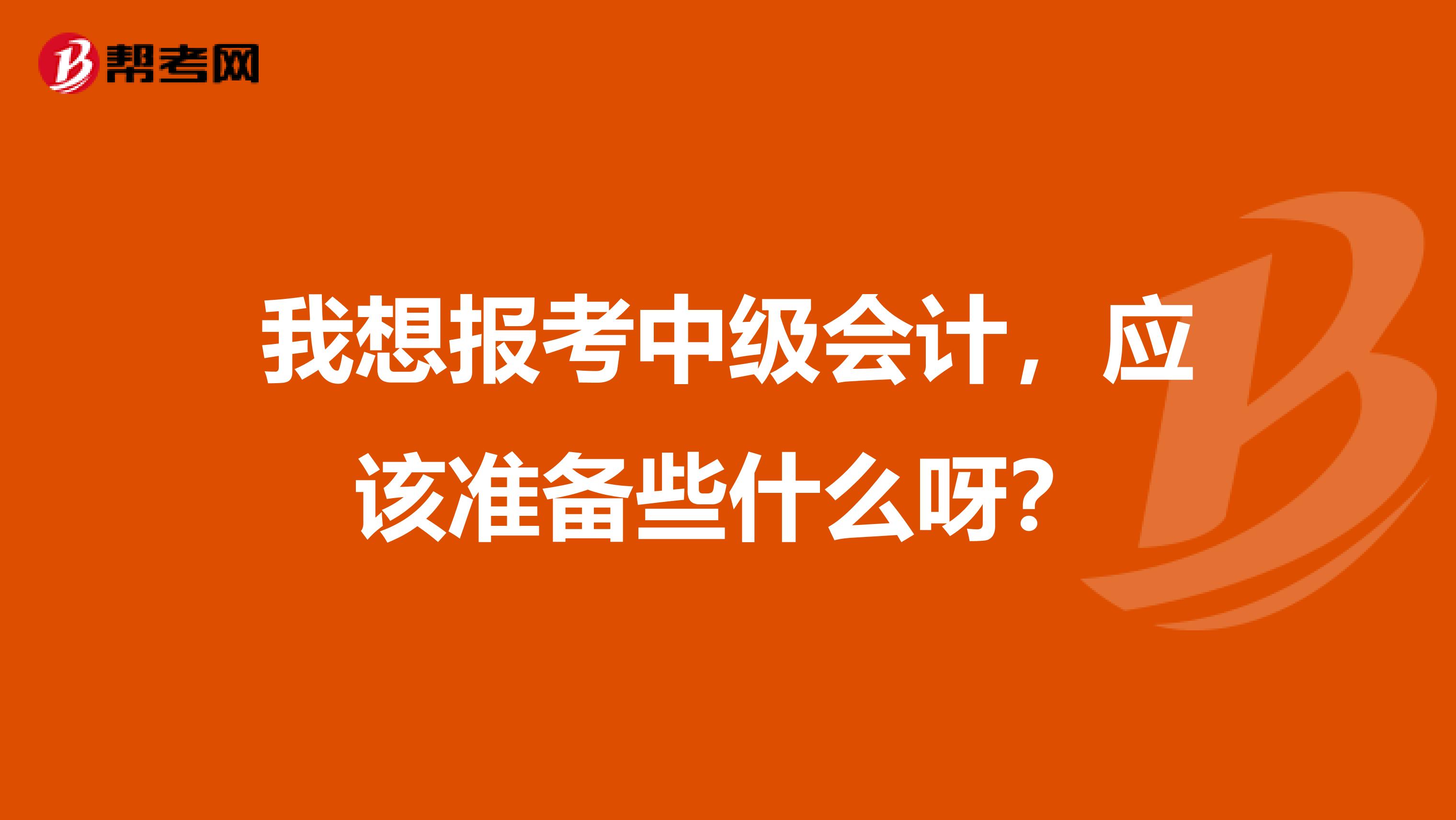 我想报考中级会计,应该准备些什么呀?