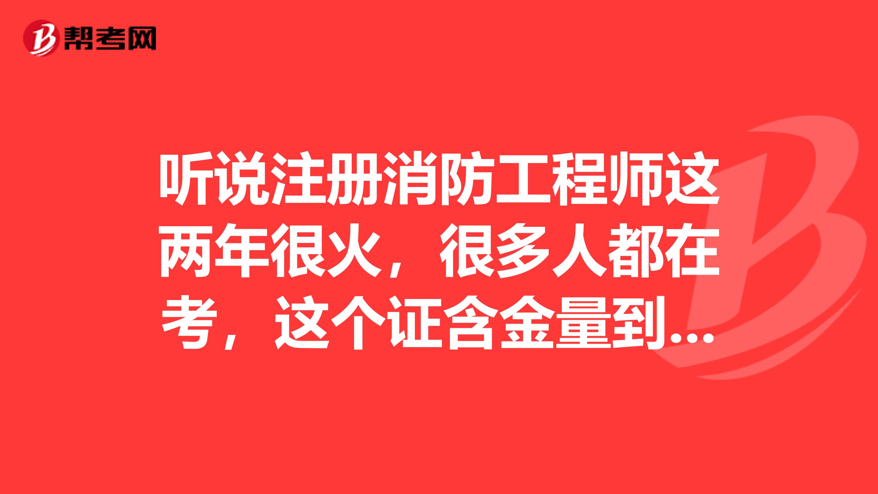 聽說注冊消防工程師這兩年很火，很多人都在考，這個證含金量到底怎么樣？