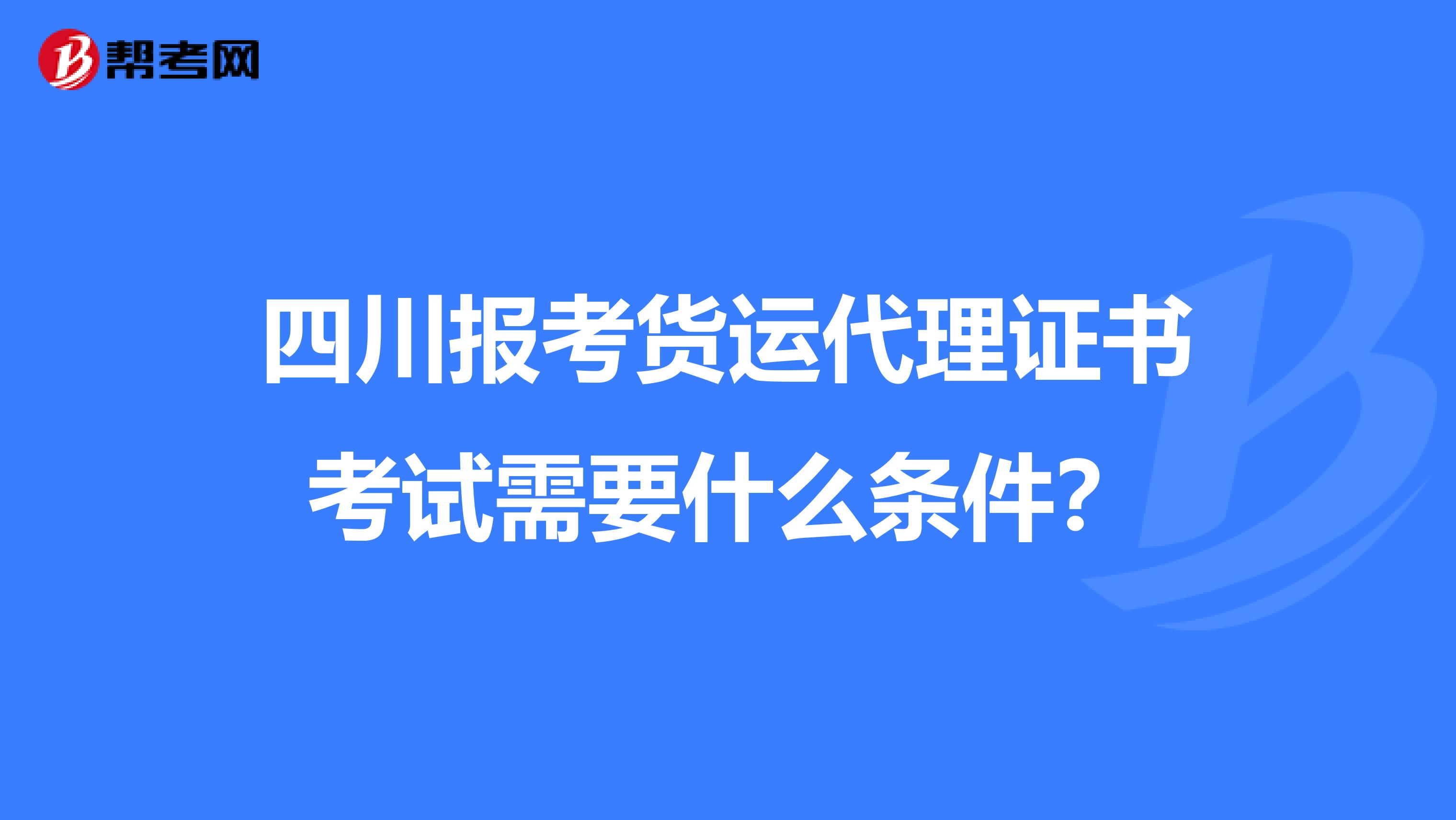 四川報(bào)考貨運(yùn)代理證書考試需要什么條件？