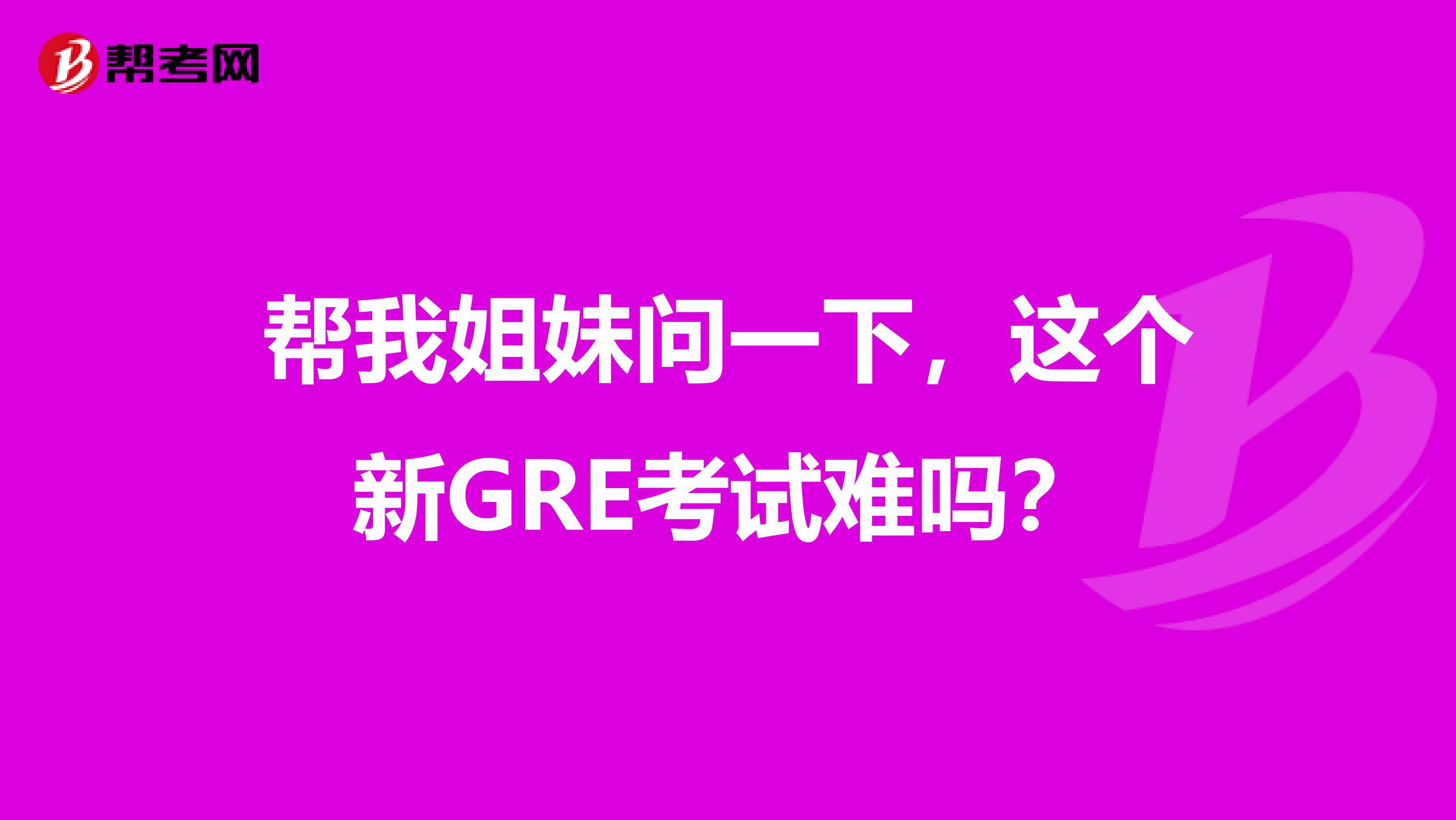 帮我姐妹问一下,这个新GRE考试难吗?