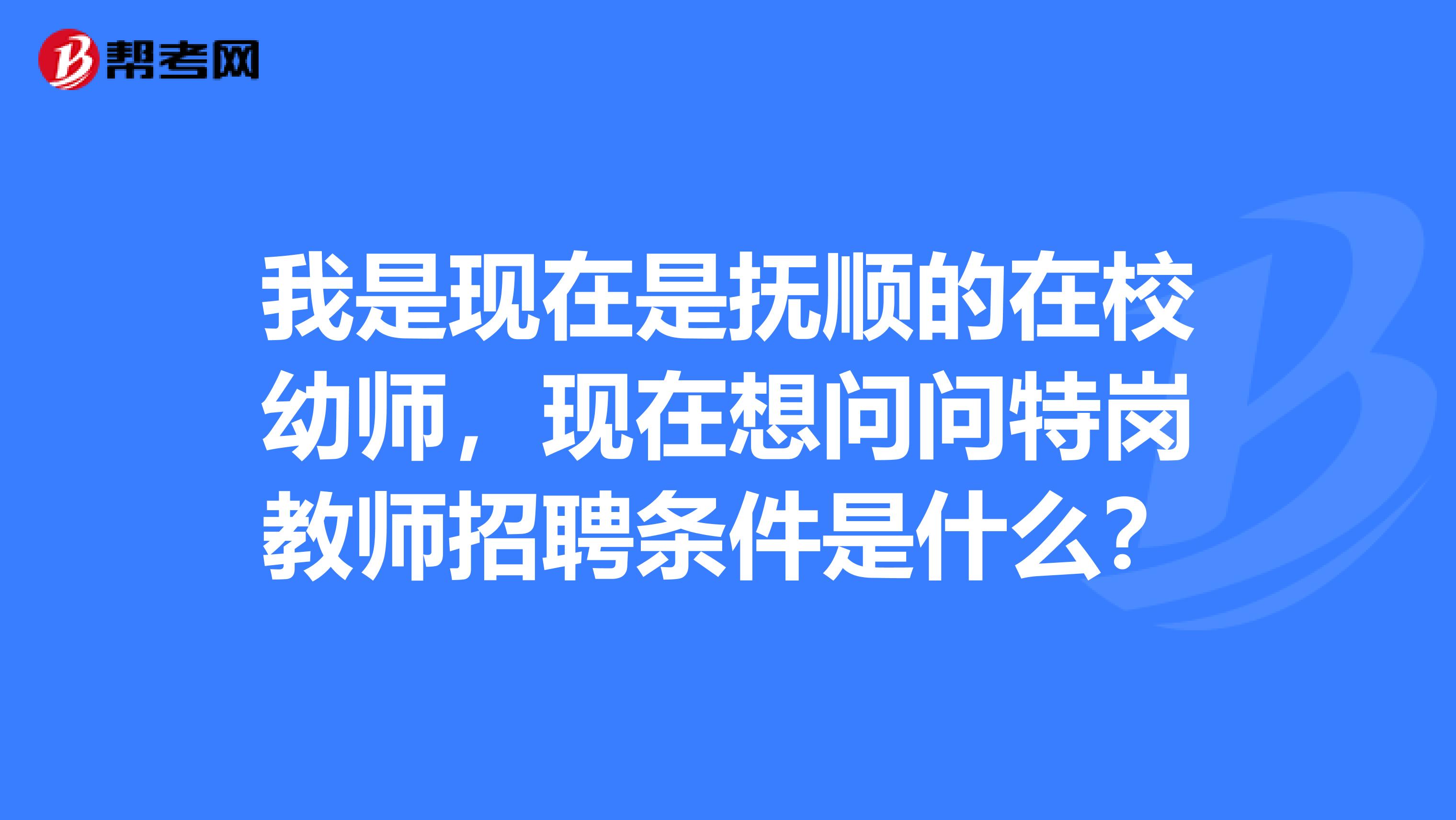 我是现在是抚顺的在校幼师，现在想问问特岗教师招聘条件是什么？