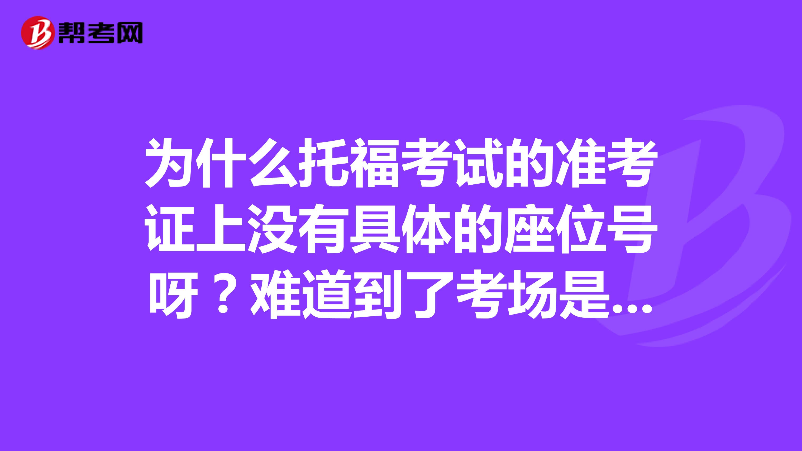 为什么托福考试的准考证上没有具体的座位号呀?难道到了考场是自行选座么?