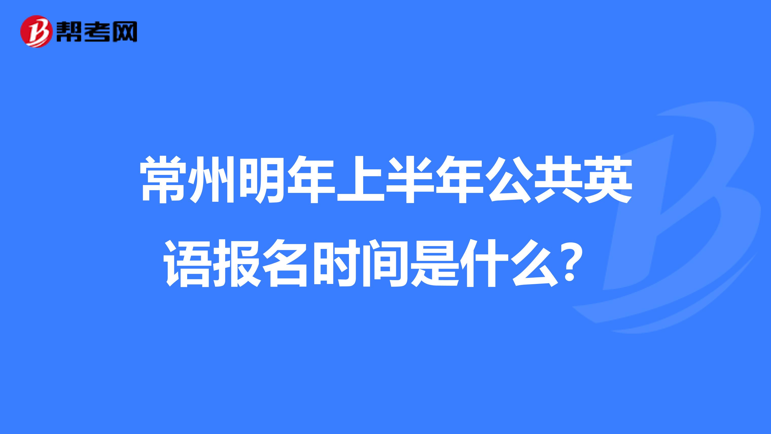 常州明年上半年公共英语报名时间是什么？