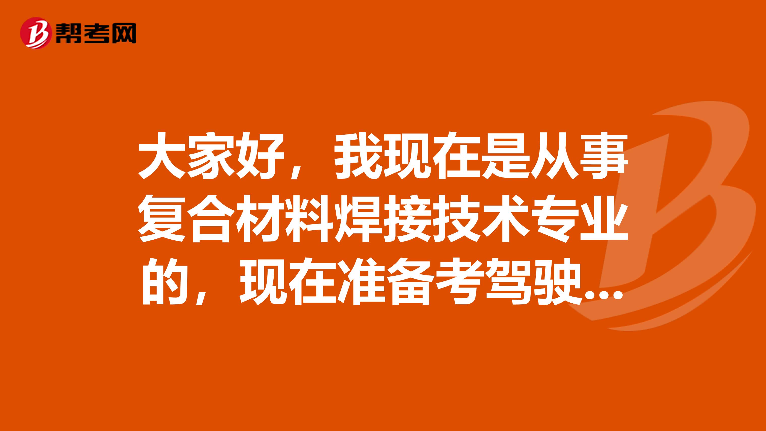 大家好,我现在是从事复合材料焊接技术专业的,现在准备考驾驶员了,请问驾驶员考试难吗?