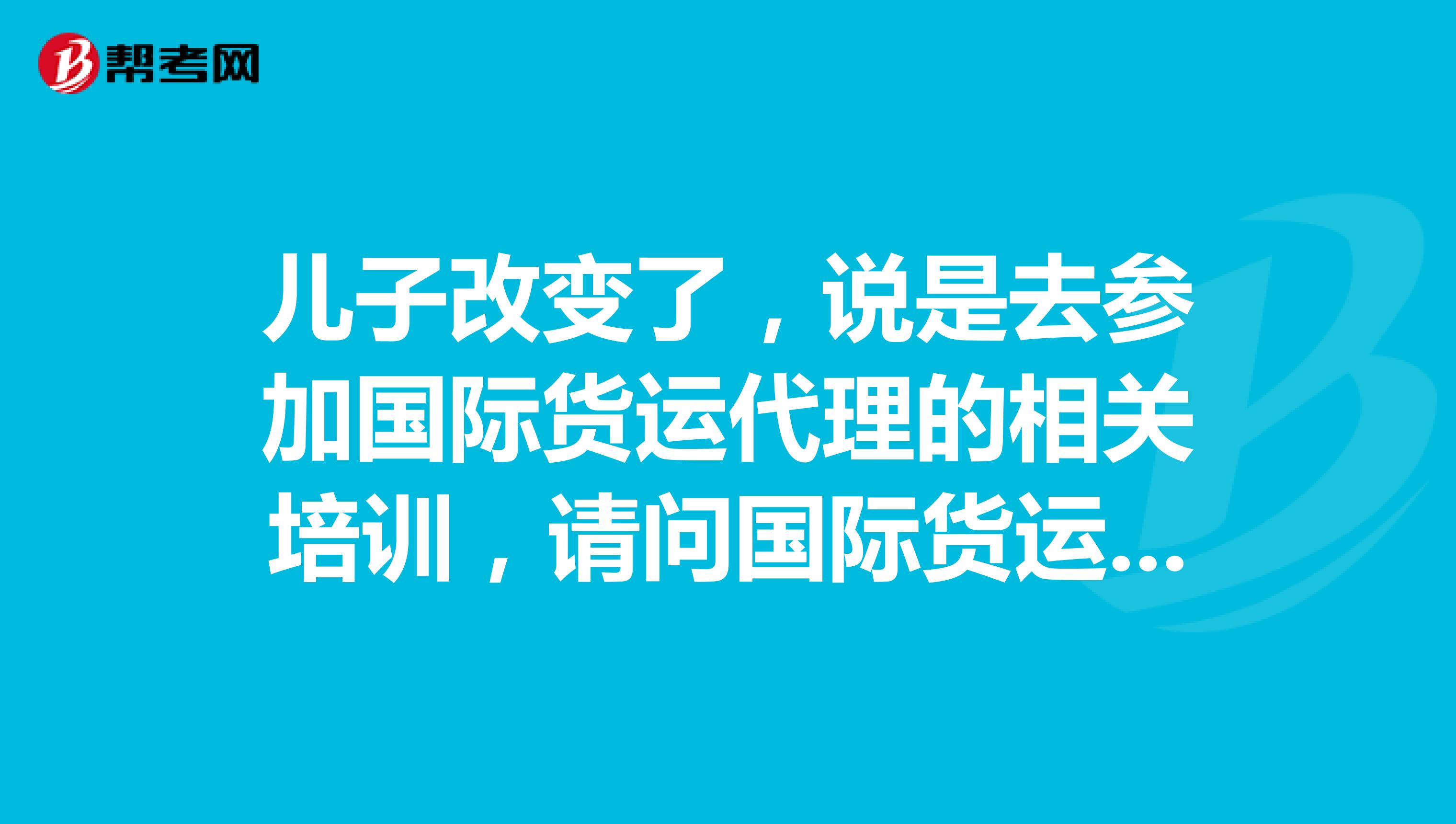 儿子改变了,说是去参加国际货运代理的相关培训,请问国际货运代理培训的课程是哪些?