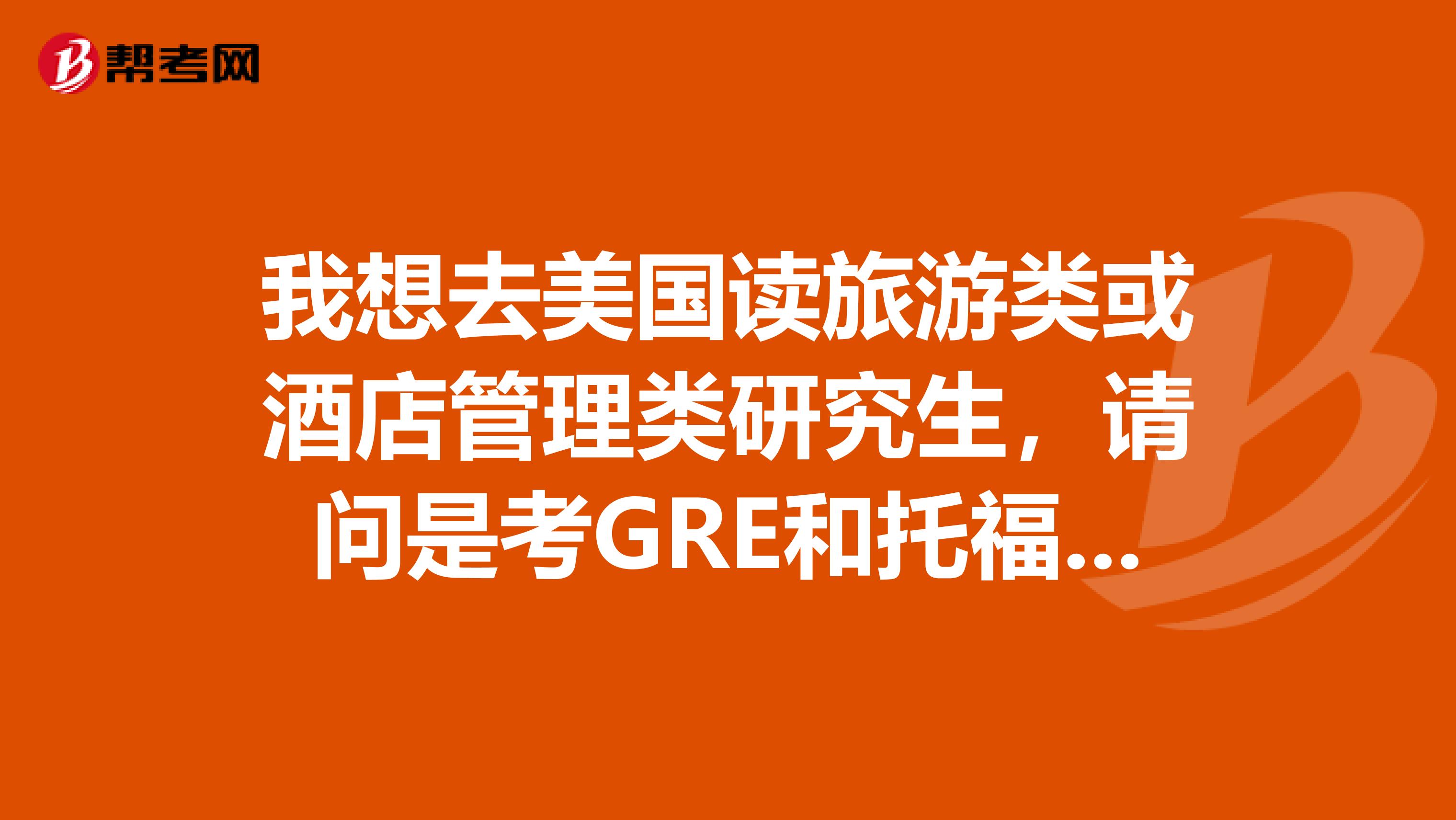 我想去美国读旅游类或酒店管理类研究生,请问是考GRE和托福还是考GMAT和托福啊啊谢谢