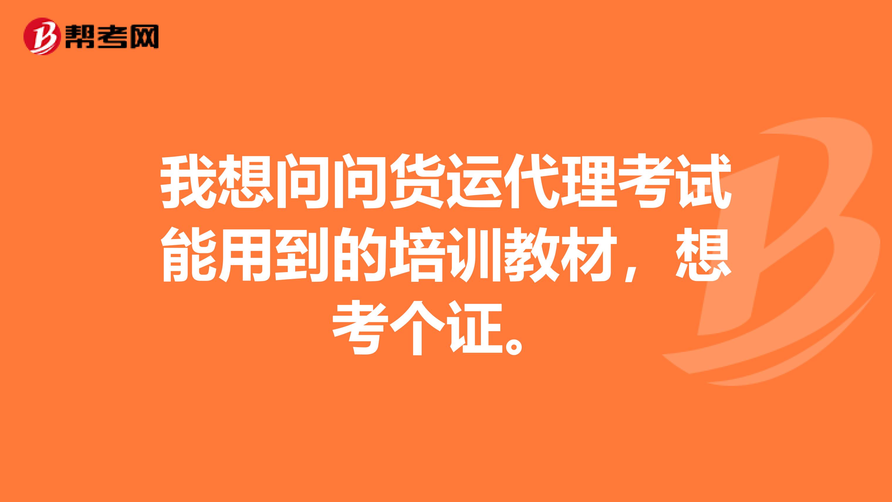 我想问问货运代理考试能用到的培训教材，想考个证。