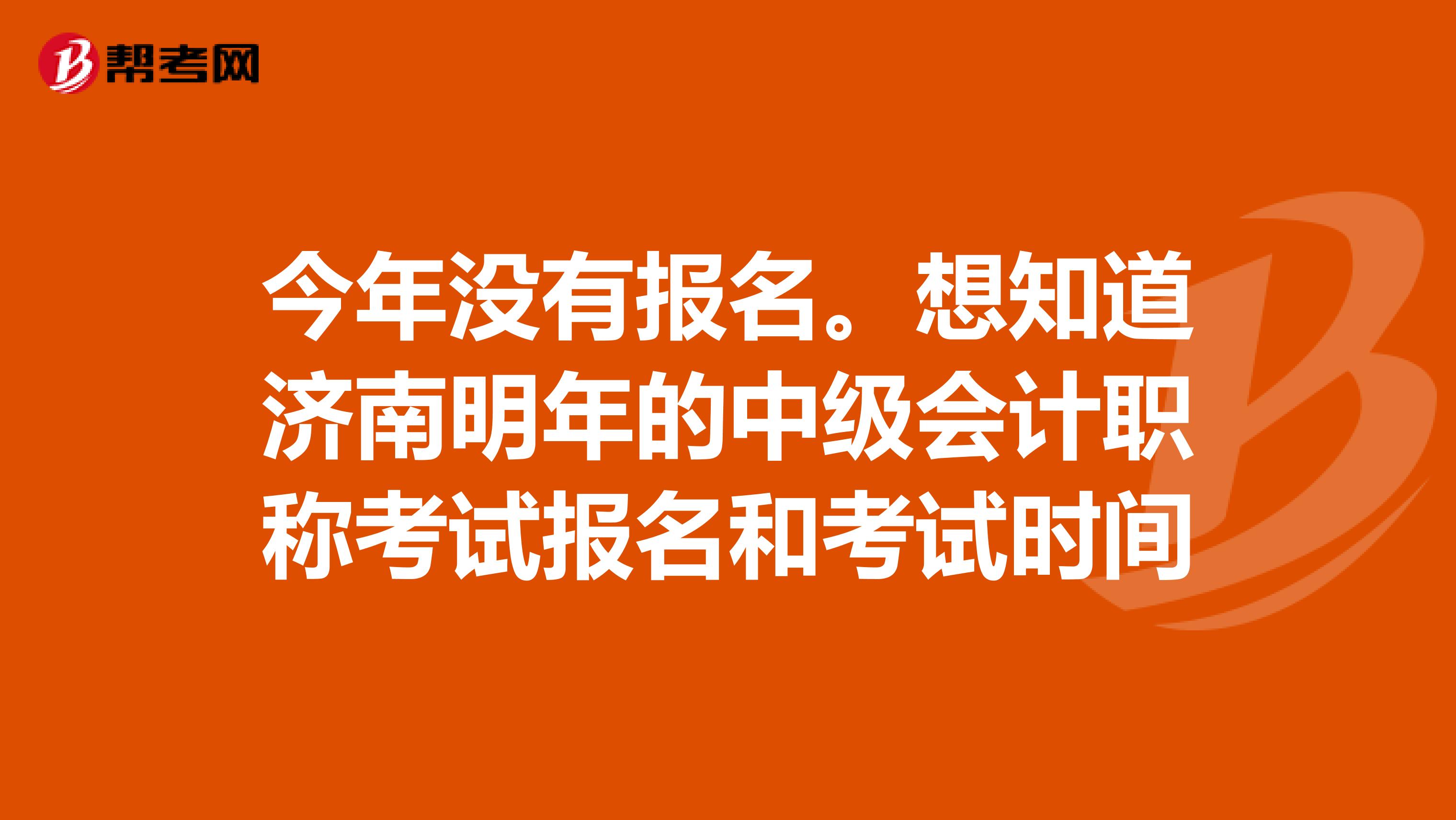 今年没有报名。想知道济南明年的中级会计职称考试报名和考试时间