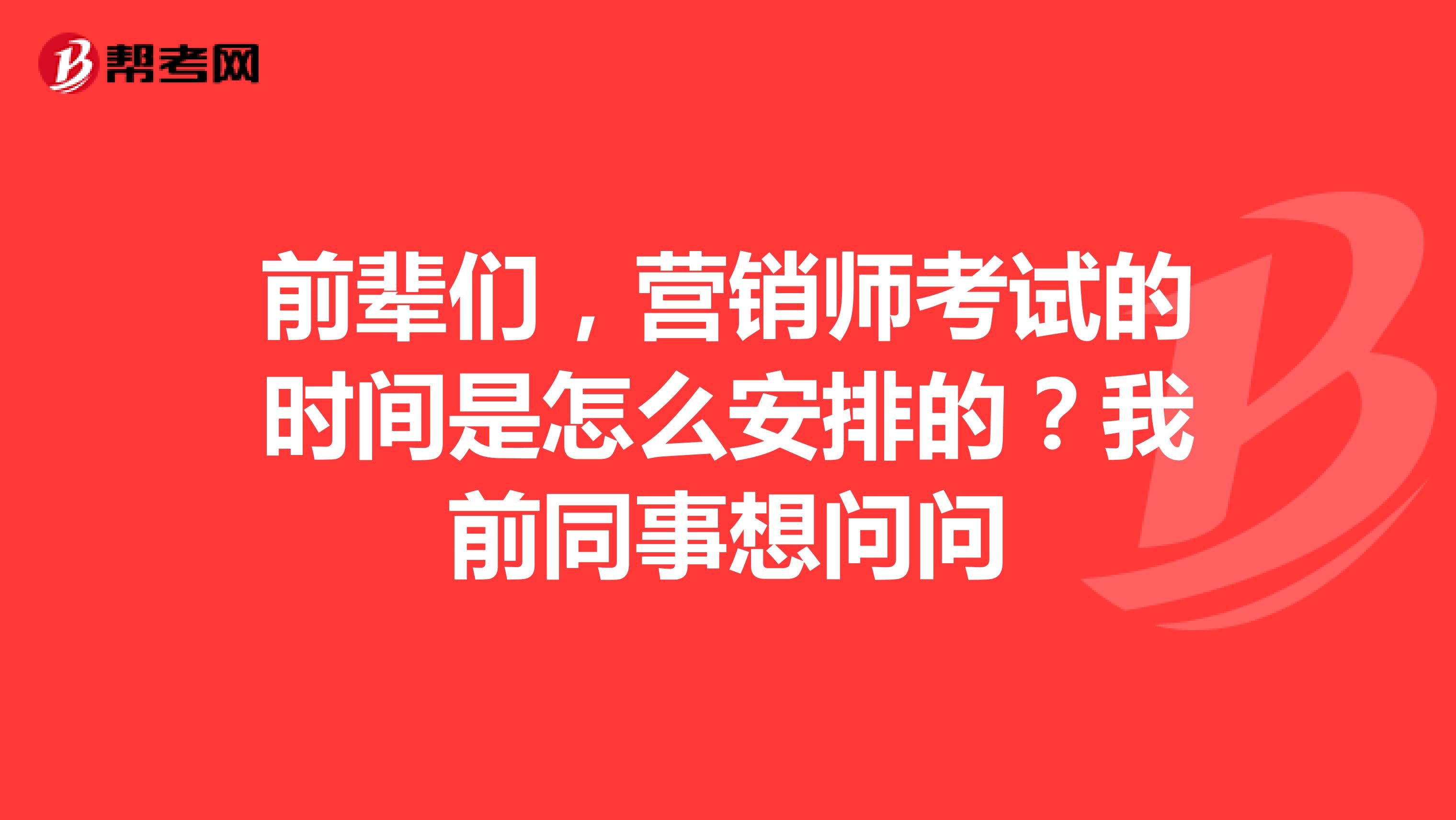 前辈们,营销师考试的时间是怎么安排的?我前同事想问问