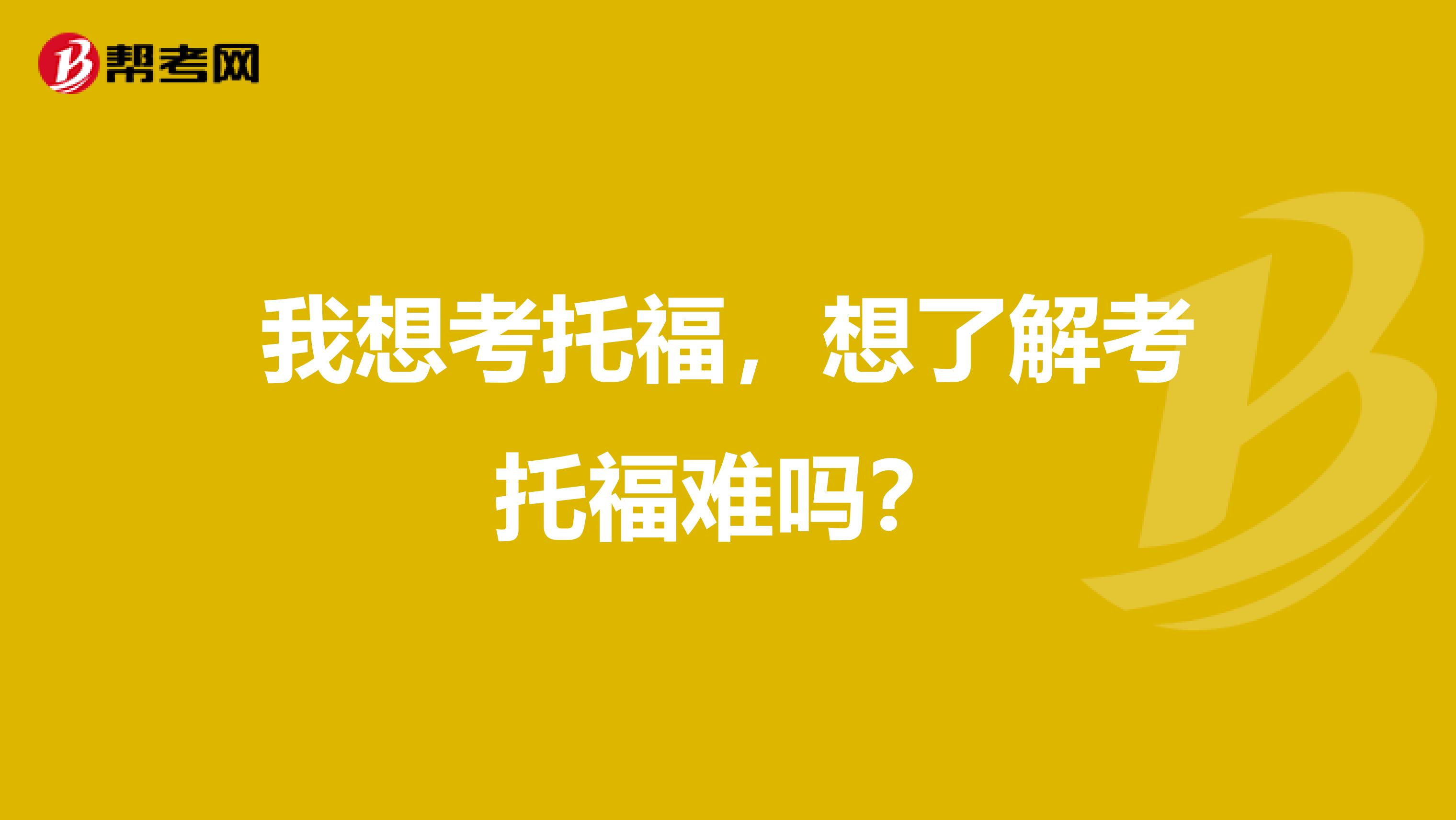我想考托福,想了解考托福难吗?