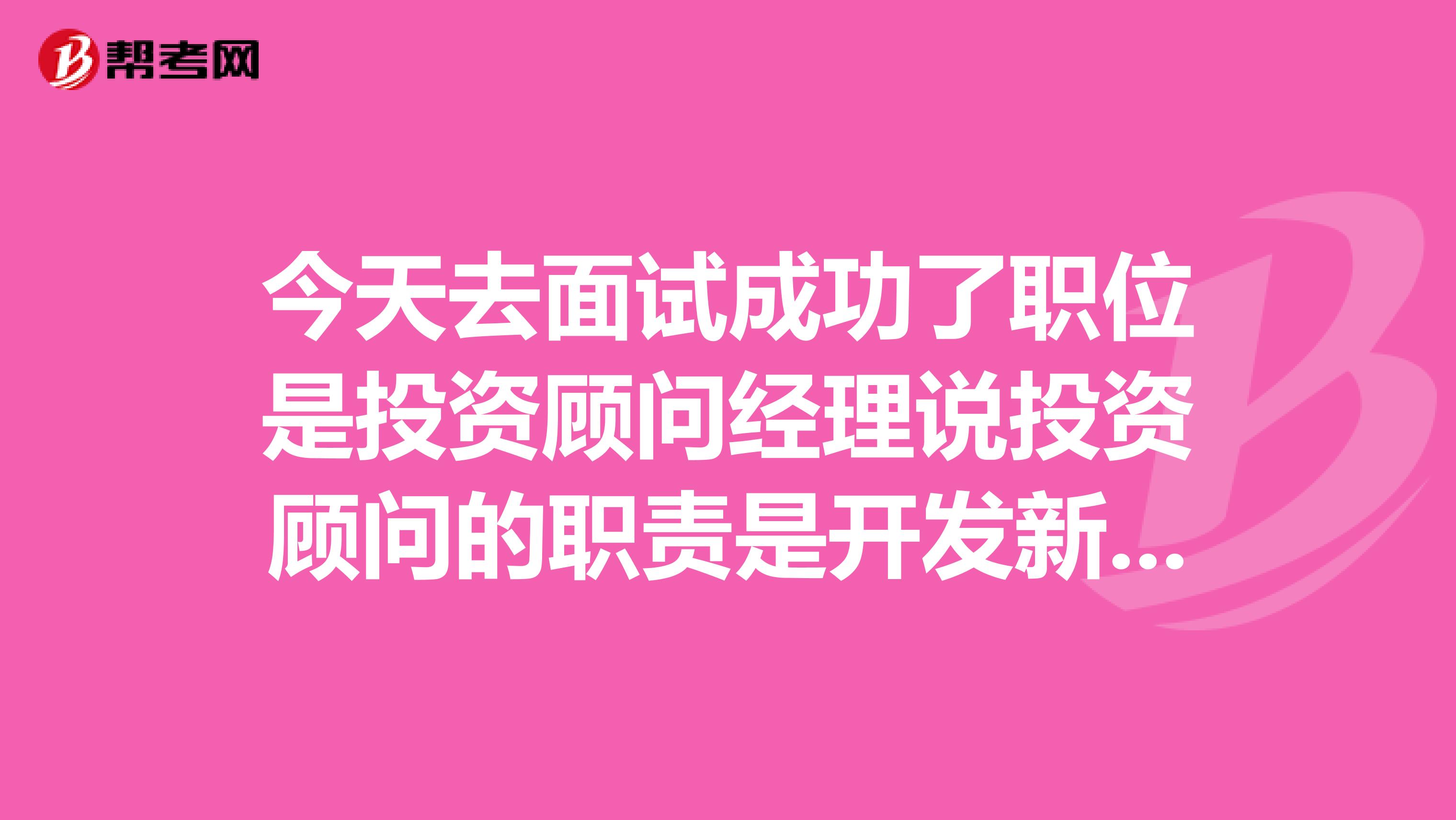 今天去面试成功了职位是投资顾问经理说投资顾问的职责是开发新的客户和维护客户请问由于我是刚毕业的学生没有社会交际网真不知道怎么和客户联系?请问刚开始做是如何去开发客户的?通过什么方式去开发具体怎么做请赐教