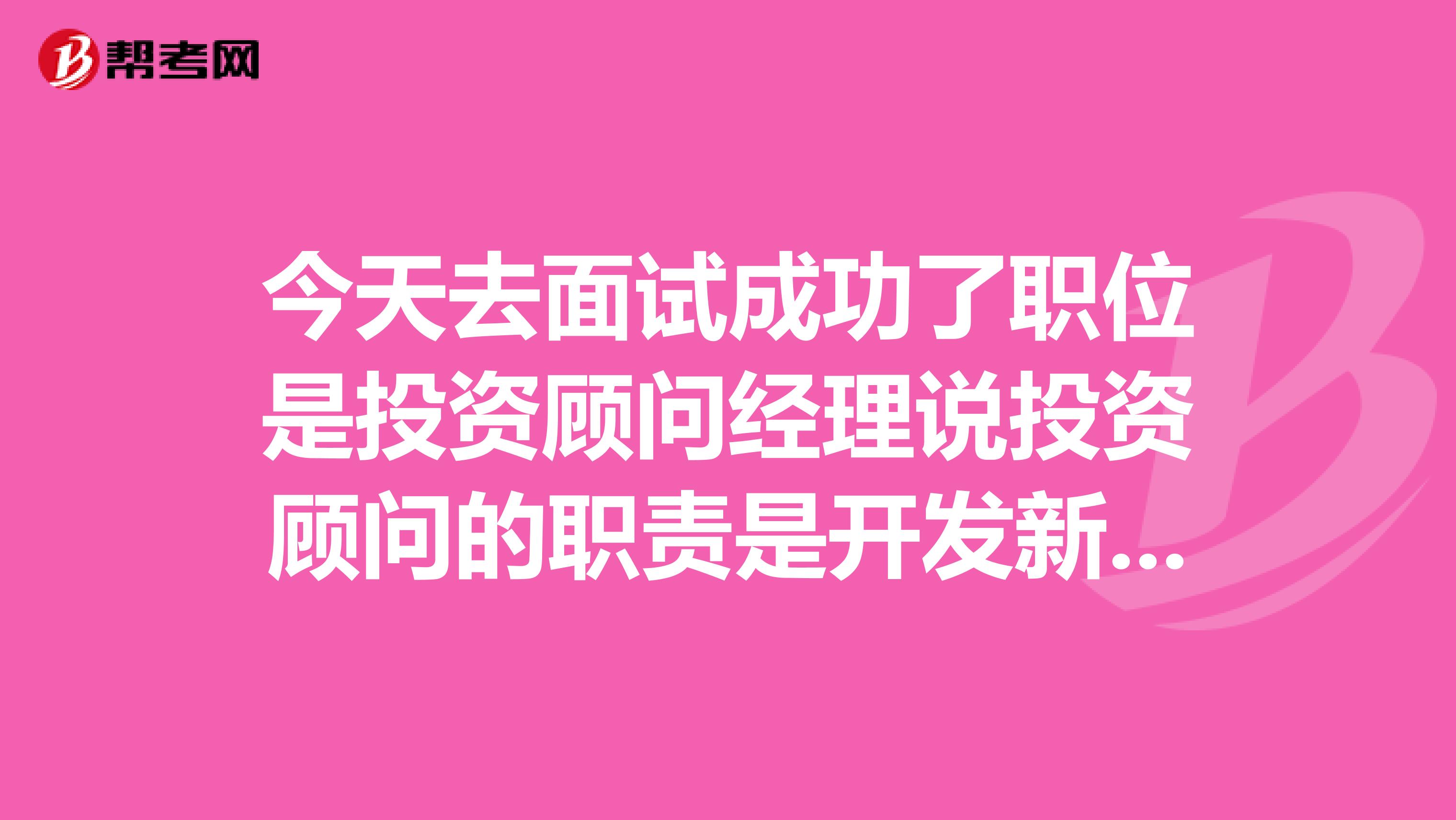 今天去面试成功了职位是投资顾问经理说投资顾问的职责是开发新的客户和维护客户请问由于我是刚毕业的学生没有社会交际网真不知道怎么和客户联系？请问刚开始做是如何去开发客户的？通过什么方式去开发具体怎么做请赐教