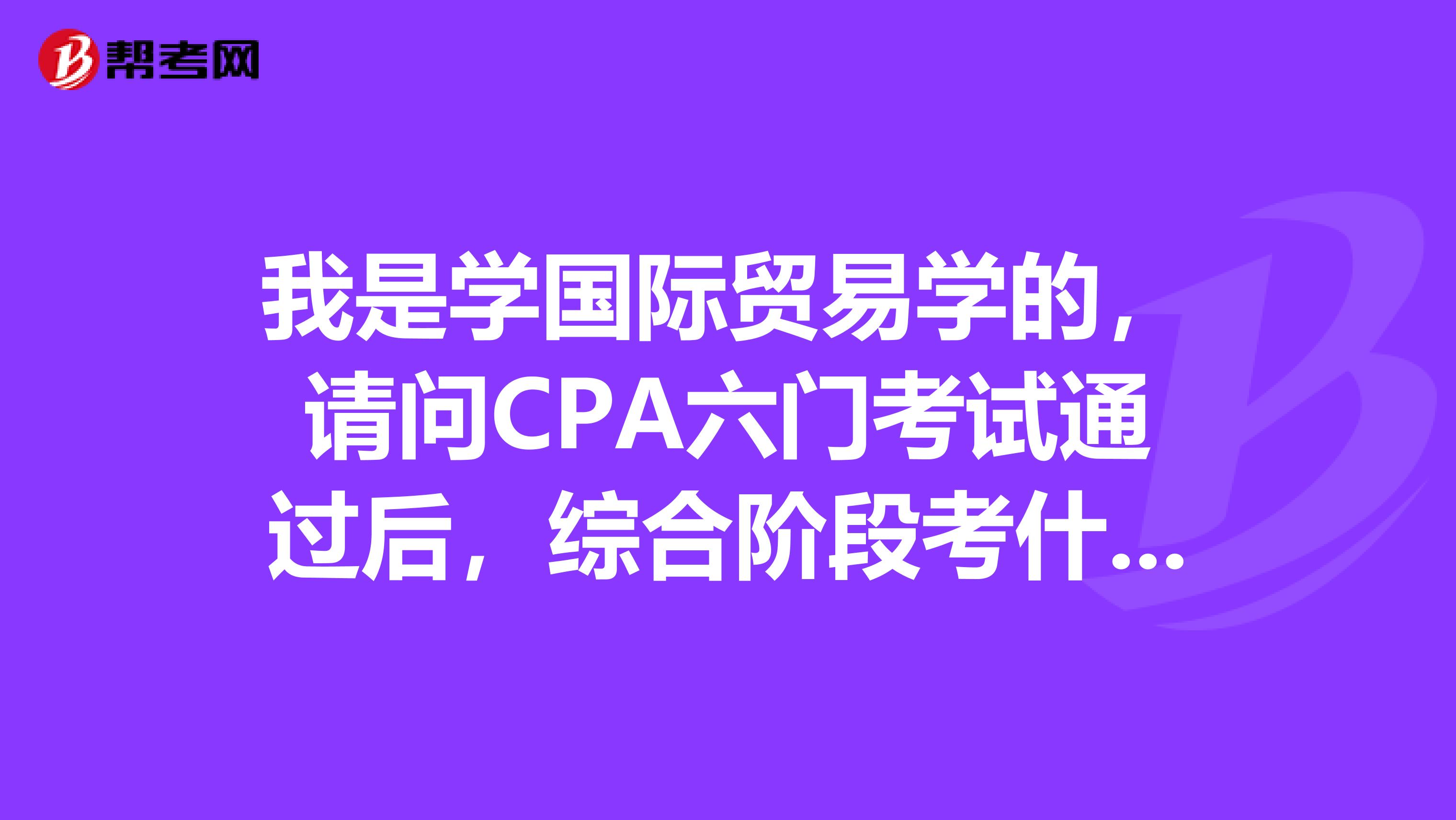 我是学国际贸易学的,请问CPA六门考试通过后,综合阶段考什么内容?