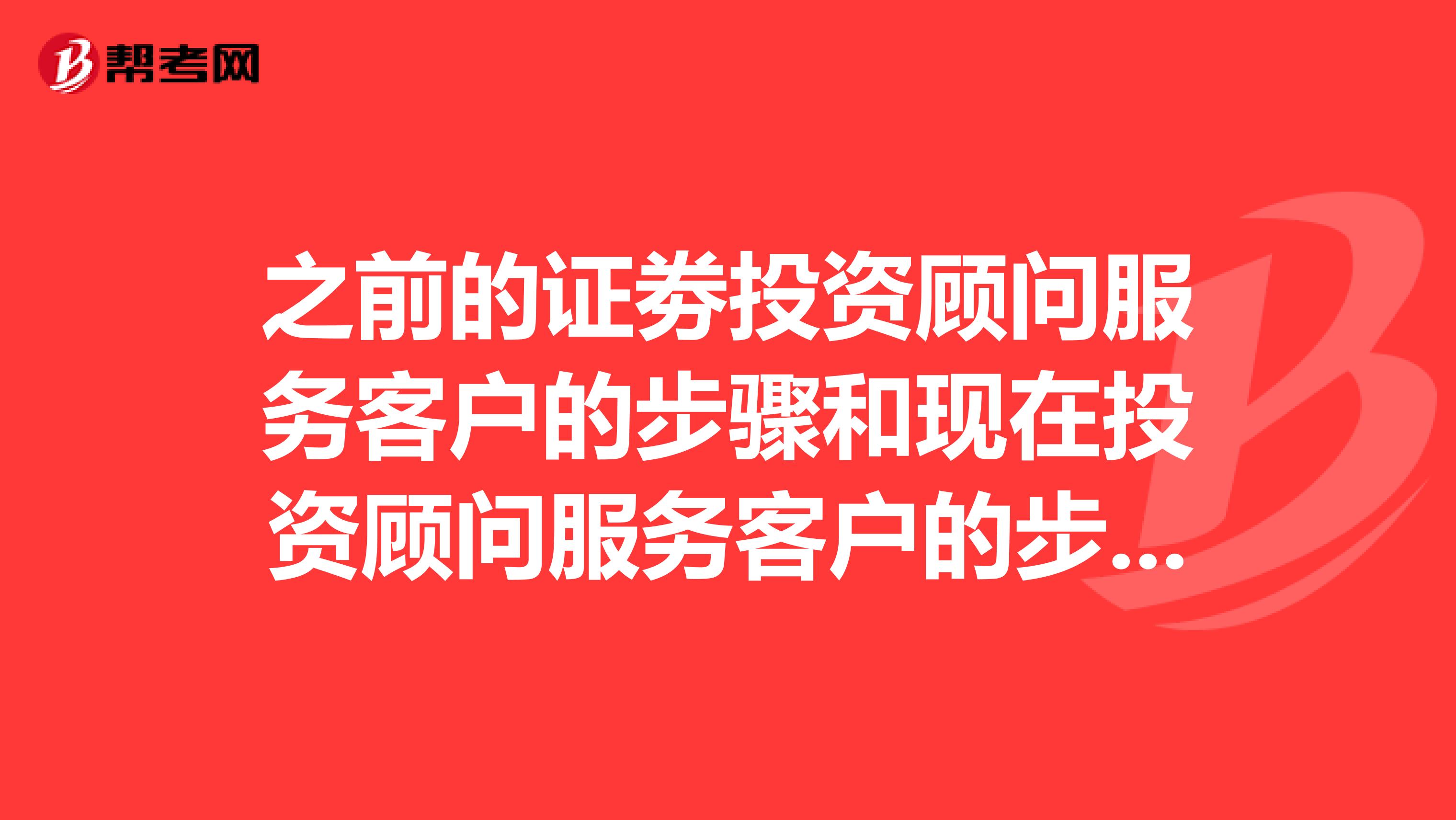 之前的证劵投资顾问服务客户的步骤和现在投资顾问服务客户的步骤是一样的吗?有什么地方是改动的呢?